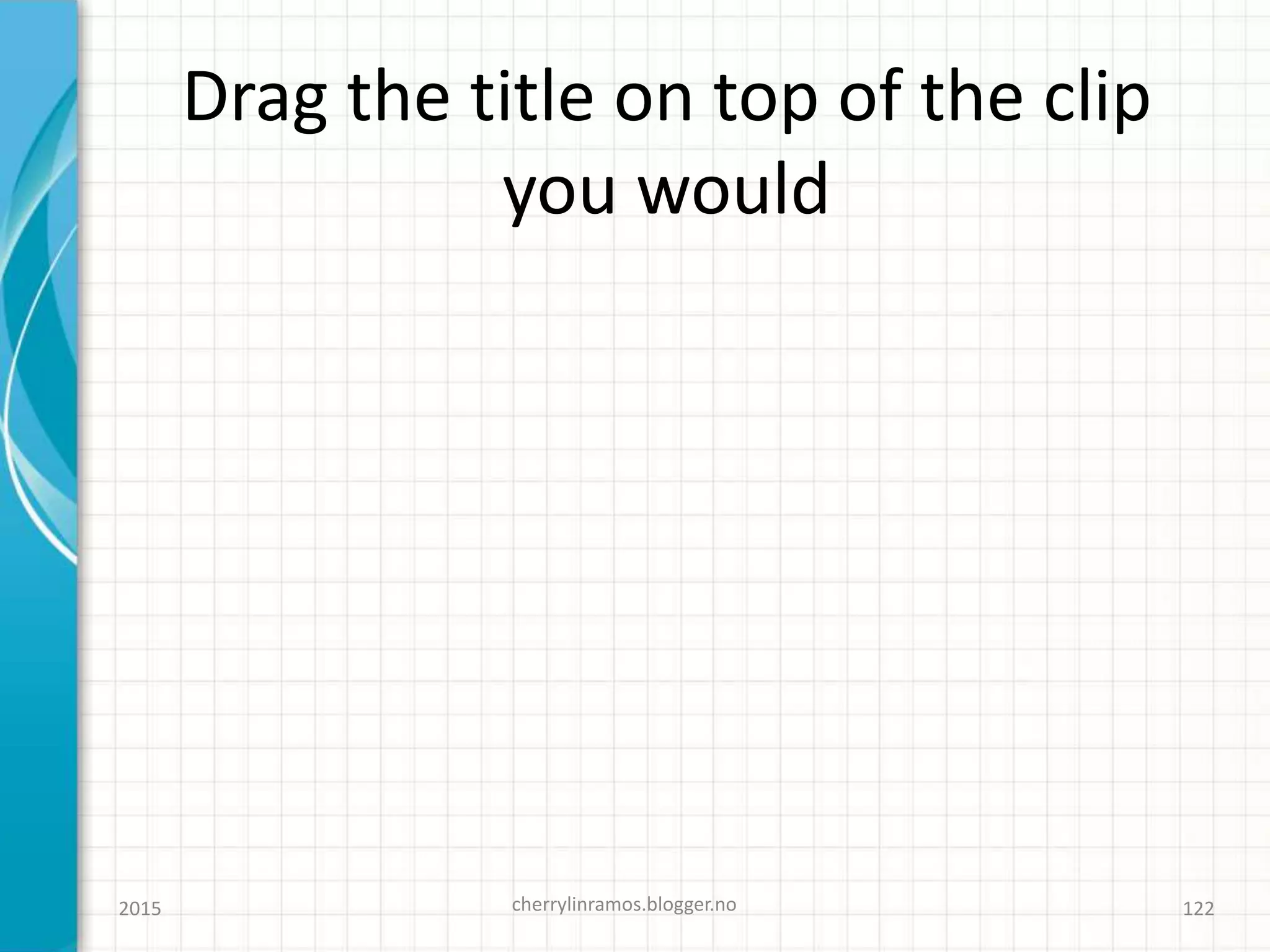 Drag the title on top of the clip
you would
2015 cherrylinramos.blogger.no 122
 