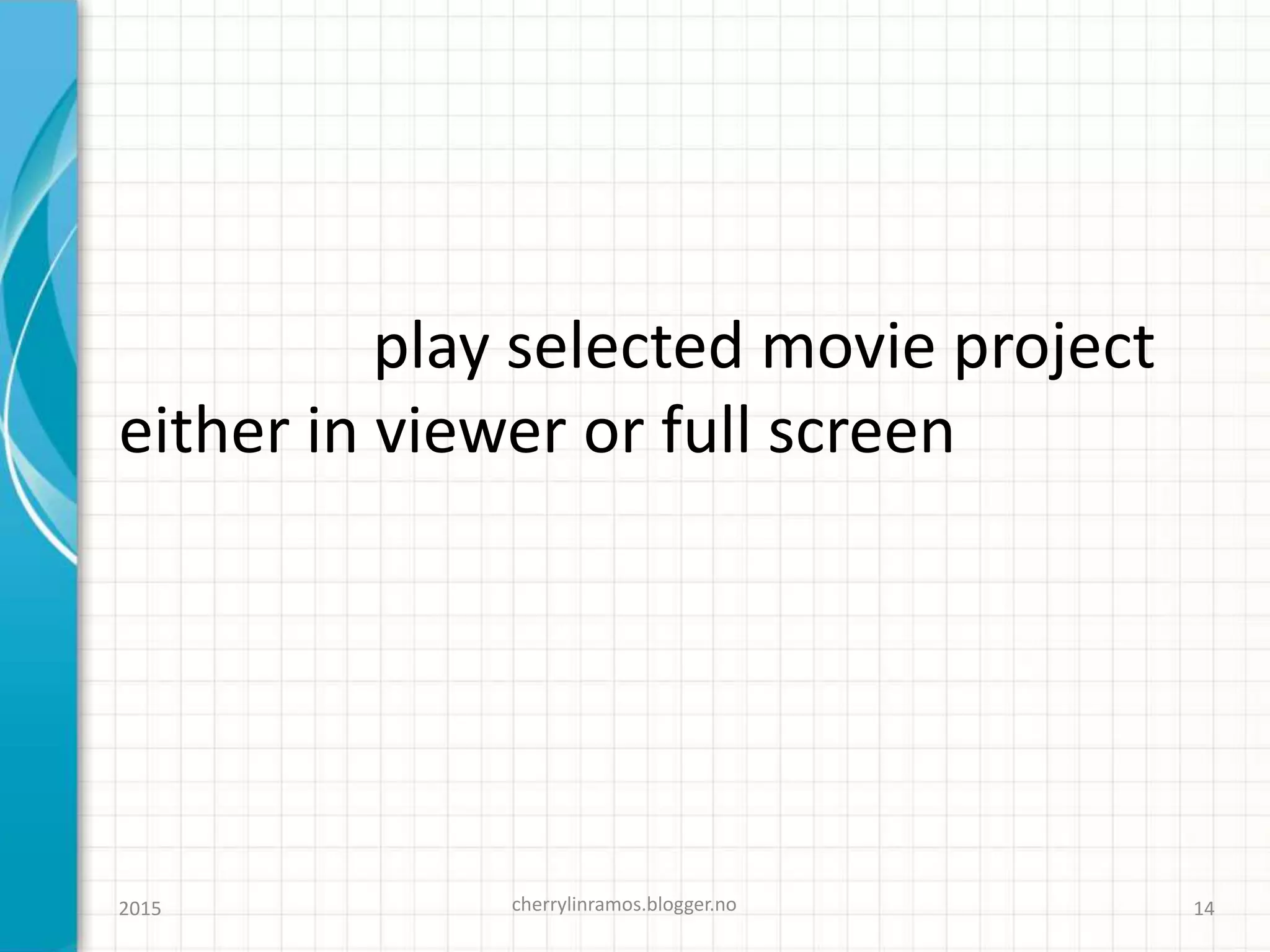 play selected movie project
either in viewer or full screen
cherrylinramos.blogger.no2015 14
 