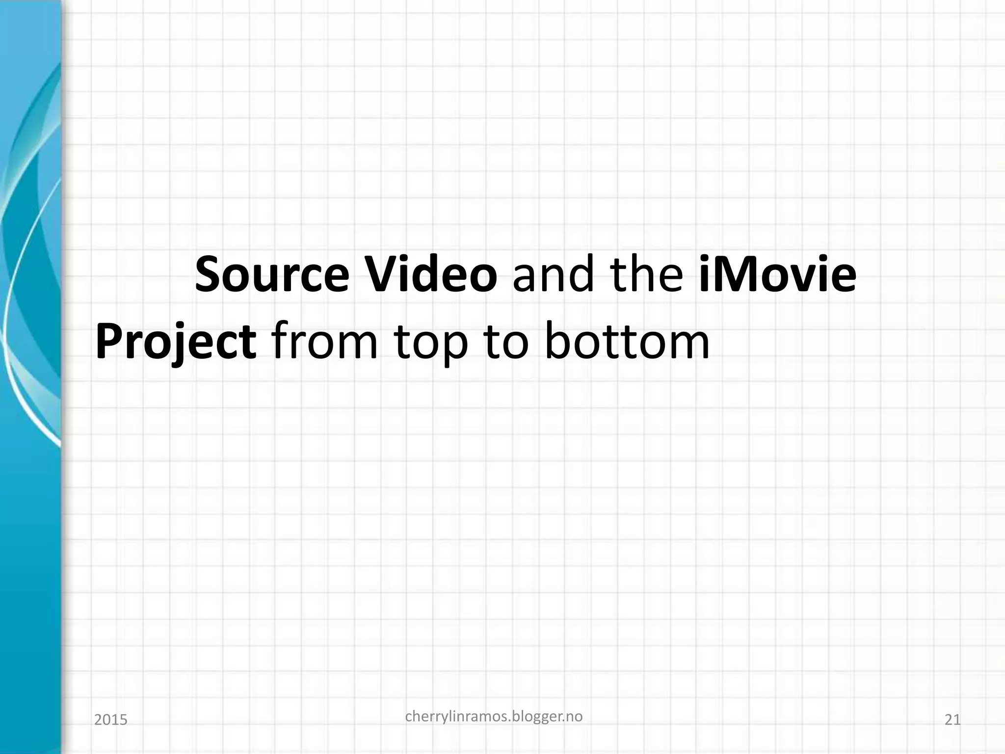 Source Video and the iMovie
Project from top to bottom
cherrylinramos.blogger.no2015 21
 