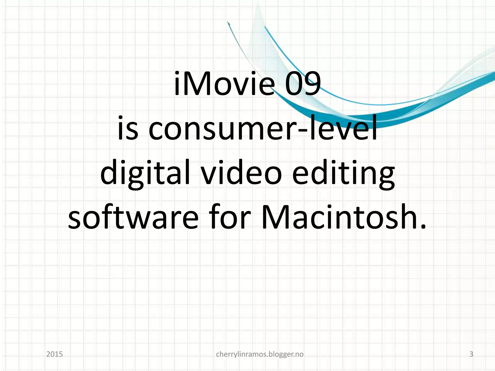 cherrylinramos.blogger.no2015 3
iMovie 09
is consumer-level
digital video editing
software for Macintosh.
 