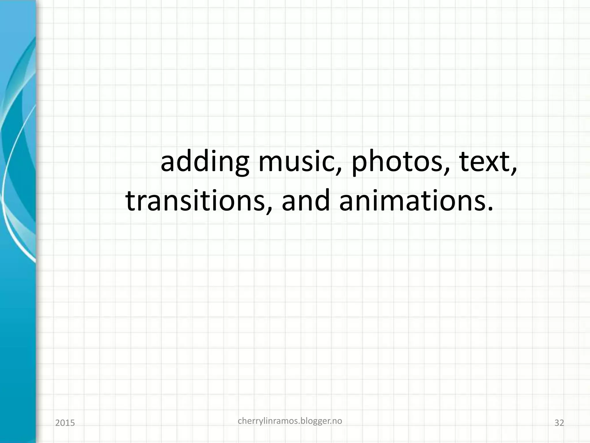 adding music, photos, text,
transitions, and animations.
cherrylinramos.blogger.no2015 32
 