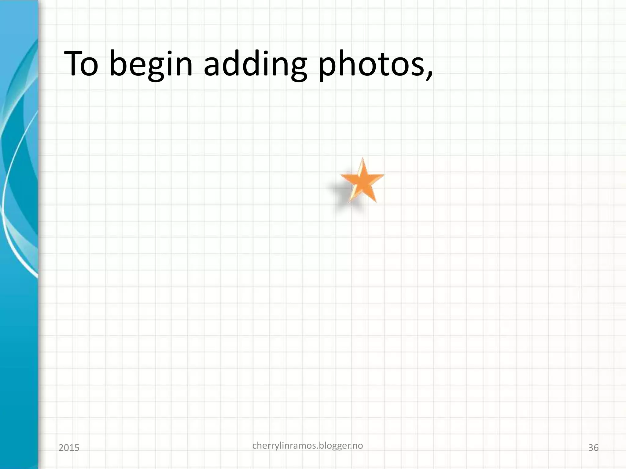 To begin adding photos,
cherrylinramos.blogger.no2015 36
 