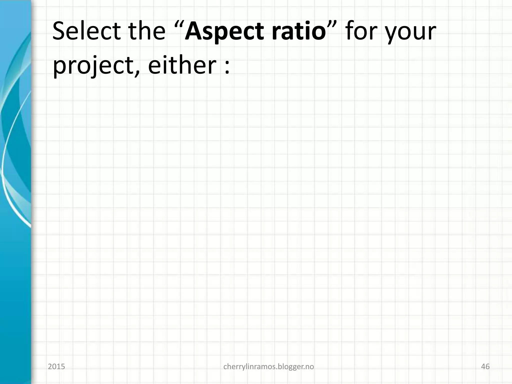 Select the “Aspect ratio” for your
project, either :
cherrylinramos.blogger.no2015 46
 