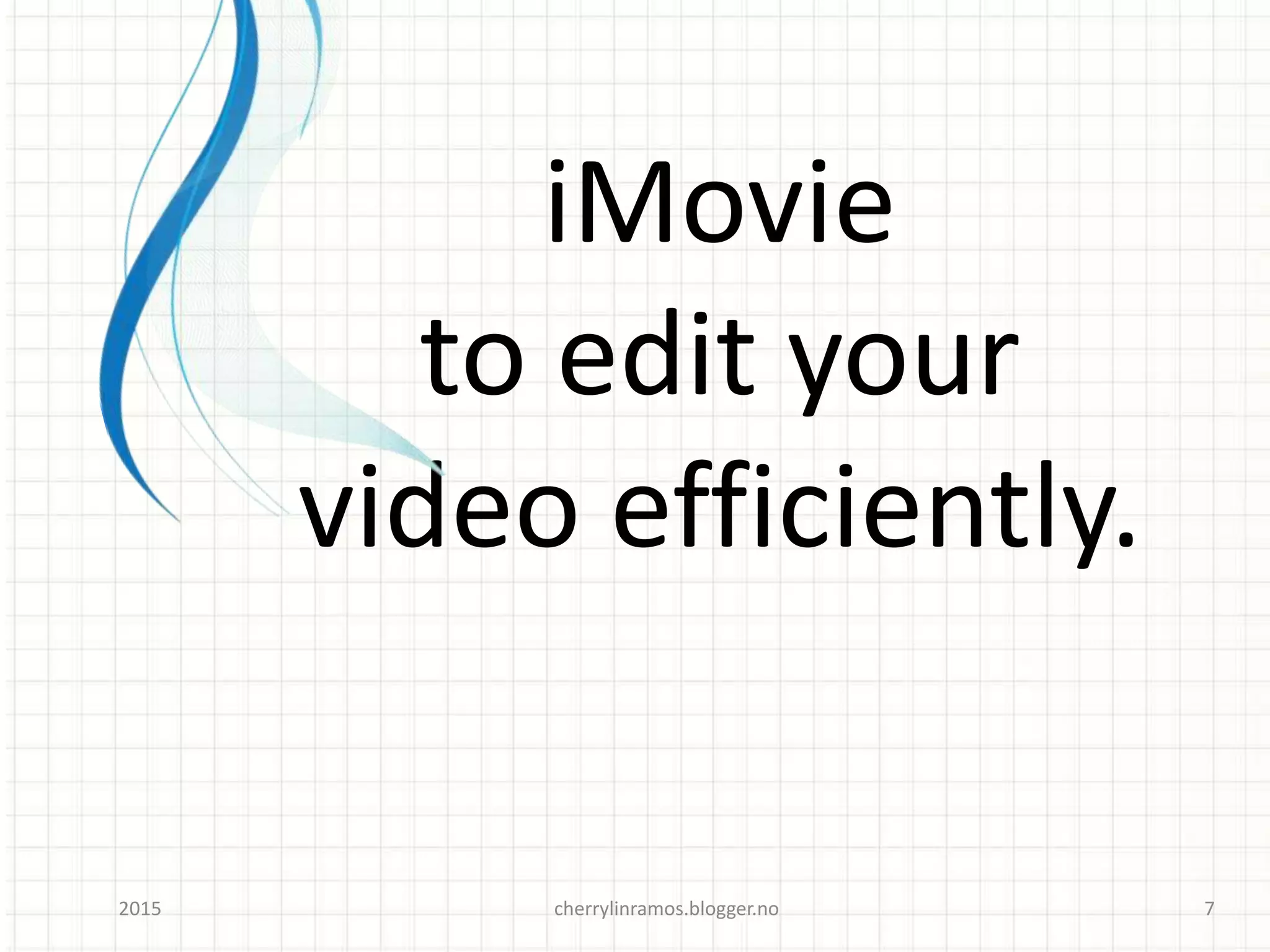 iMovie
to edit your
video efficiently.
cherrylinramos.blogger.no2015 7
 