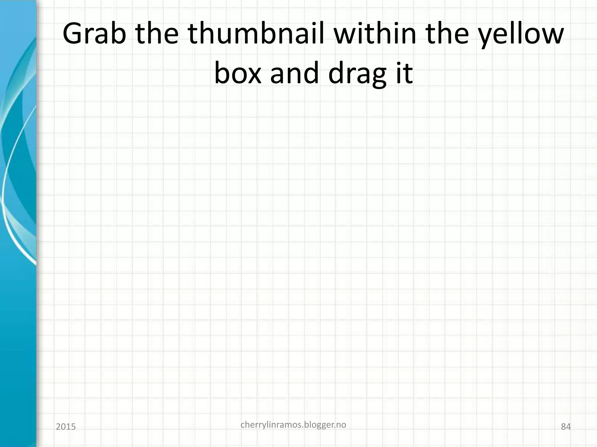 Grab the thumbnail within the yellow
box and drag it
2015 cherrylinramos.blogger.no 84
 
