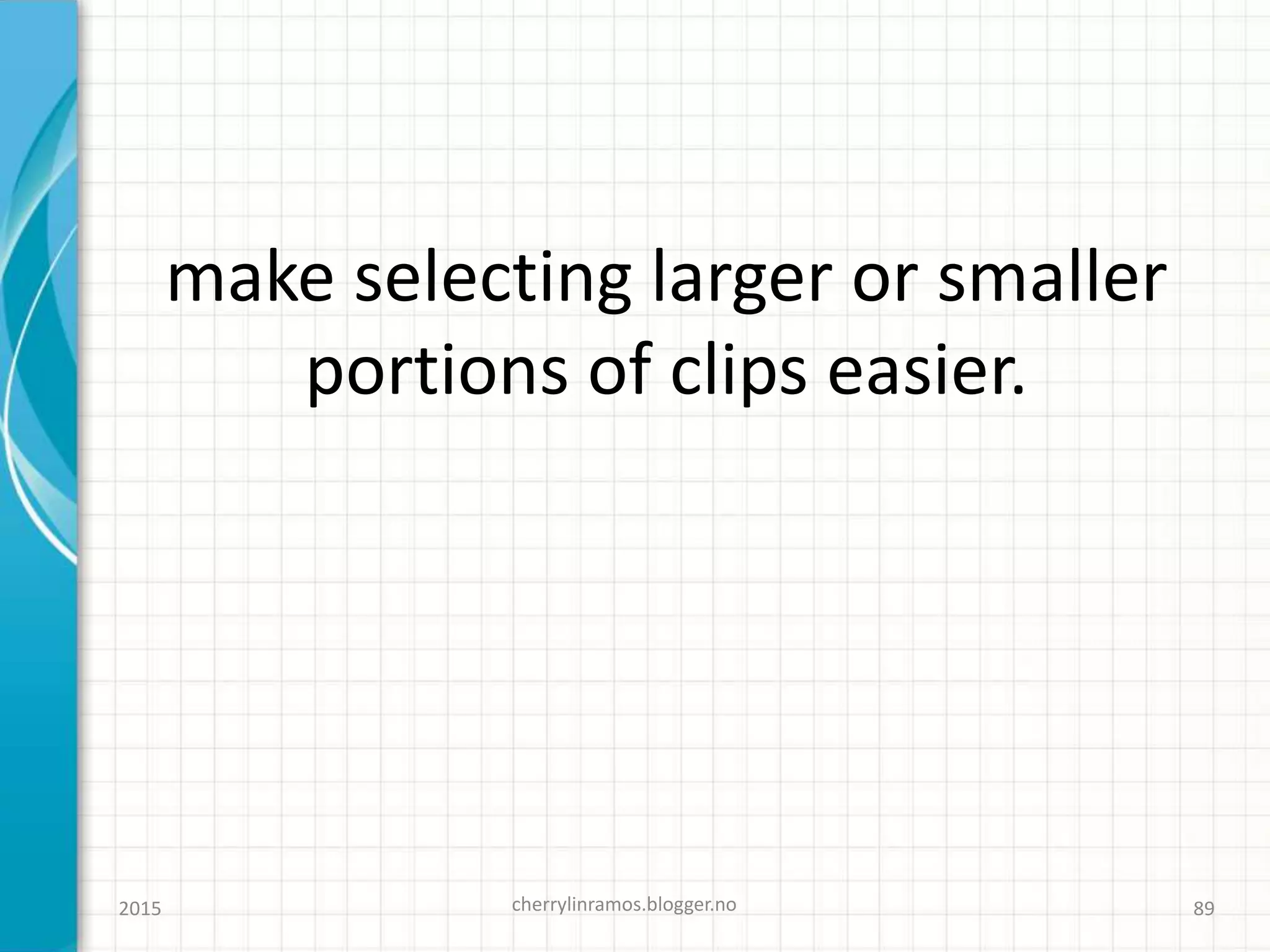 make selecting larger or smaller
portions of clips easier.
2015 cherrylinramos.blogger.no 89
 