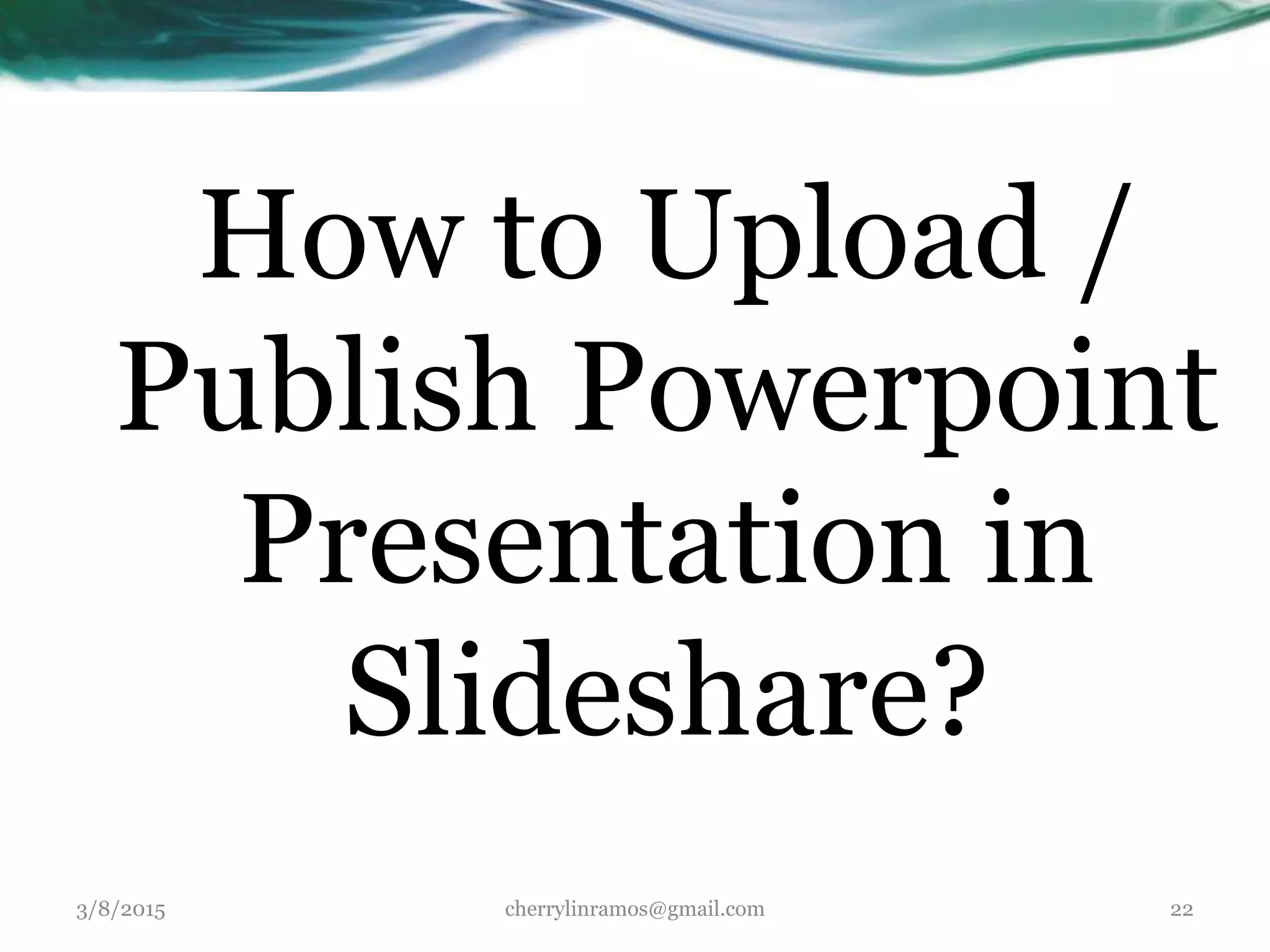 How to Upload /
Publish Powerpoint
Presentation in
Slideshare?
3/8/2015 cherrylinramos@gmail.com 22
 