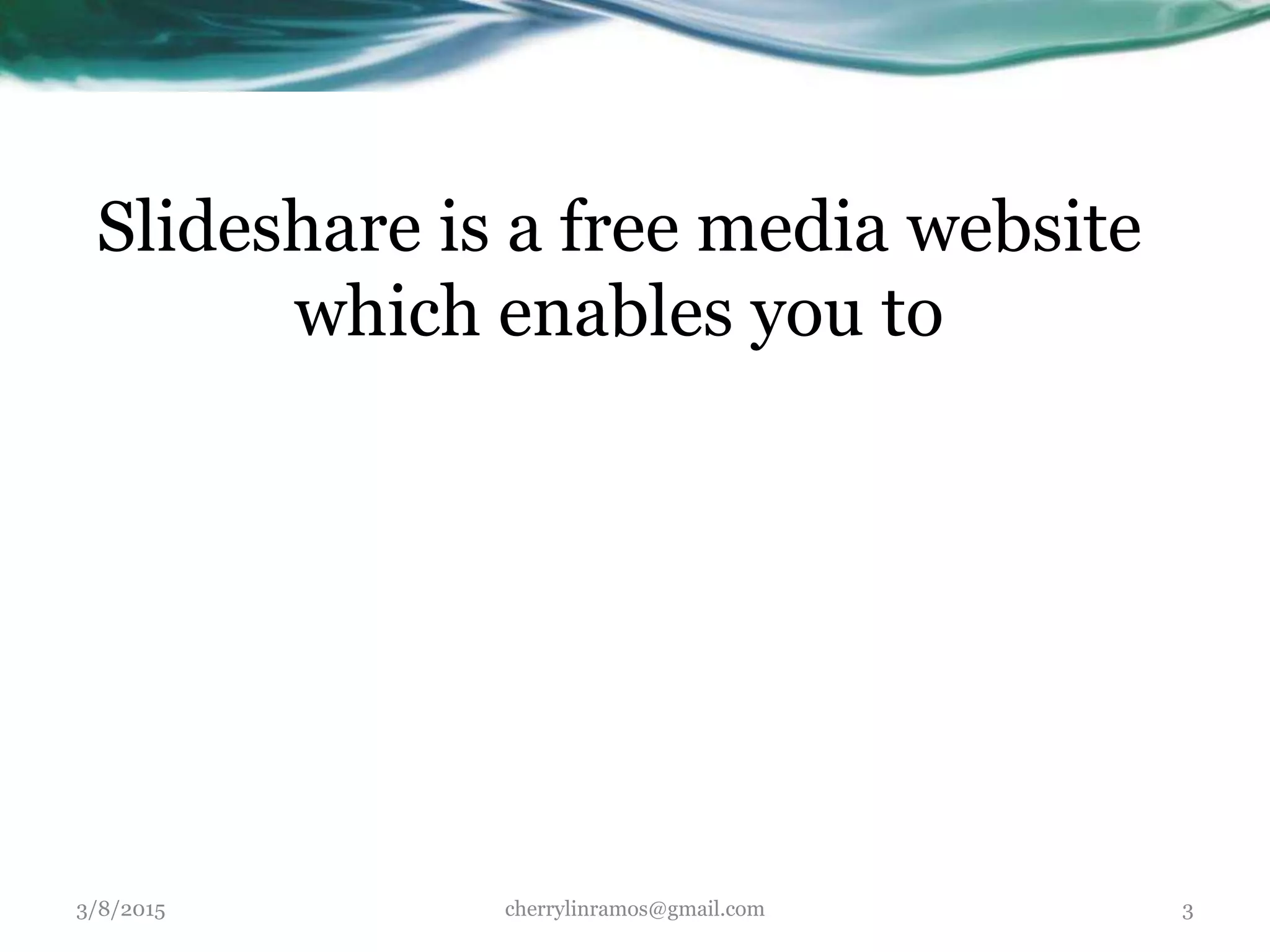 Slideshare is a free media website
which enables you to
3/8/2015 cherrylinramos@gmail.com 3
 