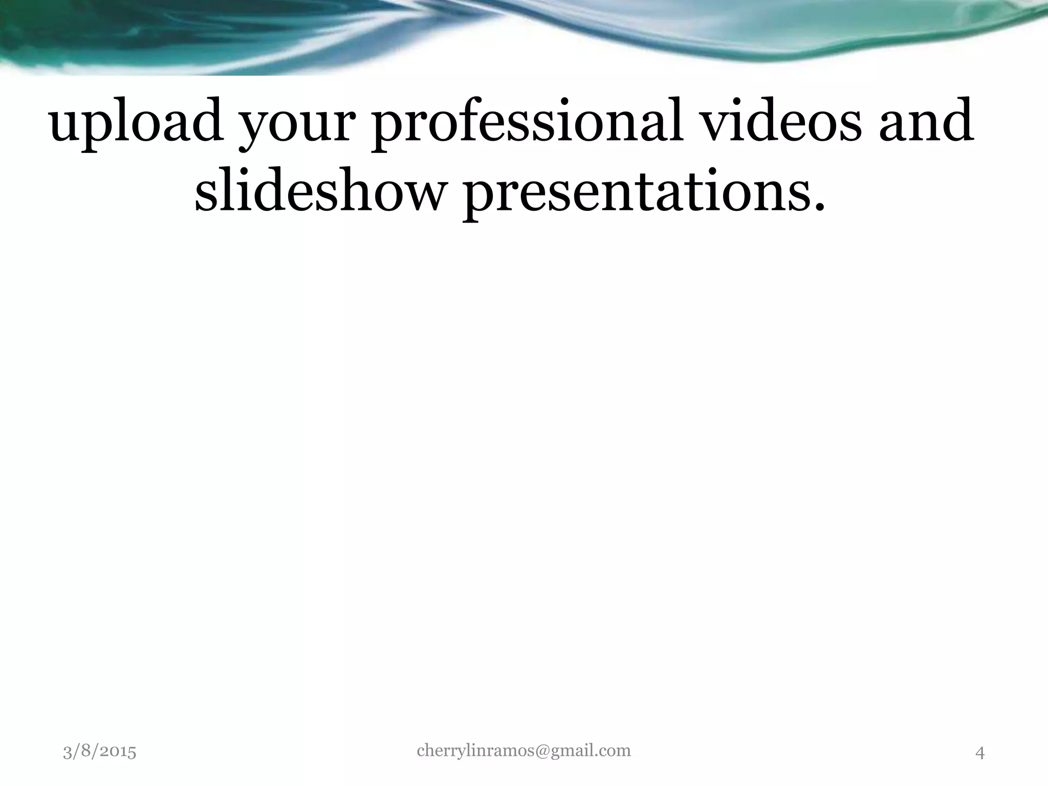 upload your professional videos and
slideshow presentations.
3/8/2015 cherrylinramos@gmail.com 4
 