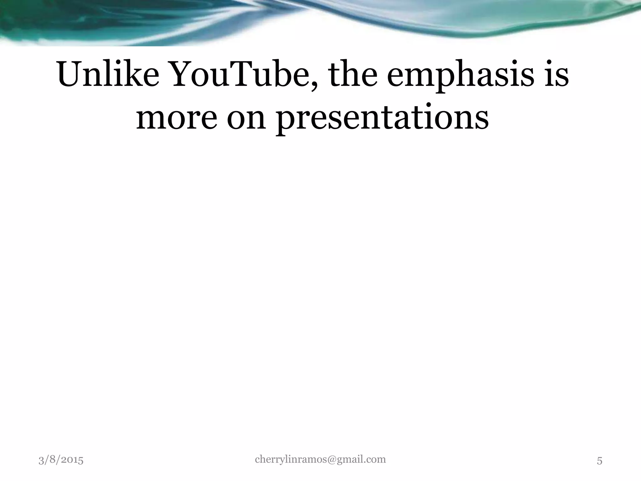 Unlike YouTube, the emphasis is
more on presentations
3/8/2015 cherrylinramos@gmail.com 5
 