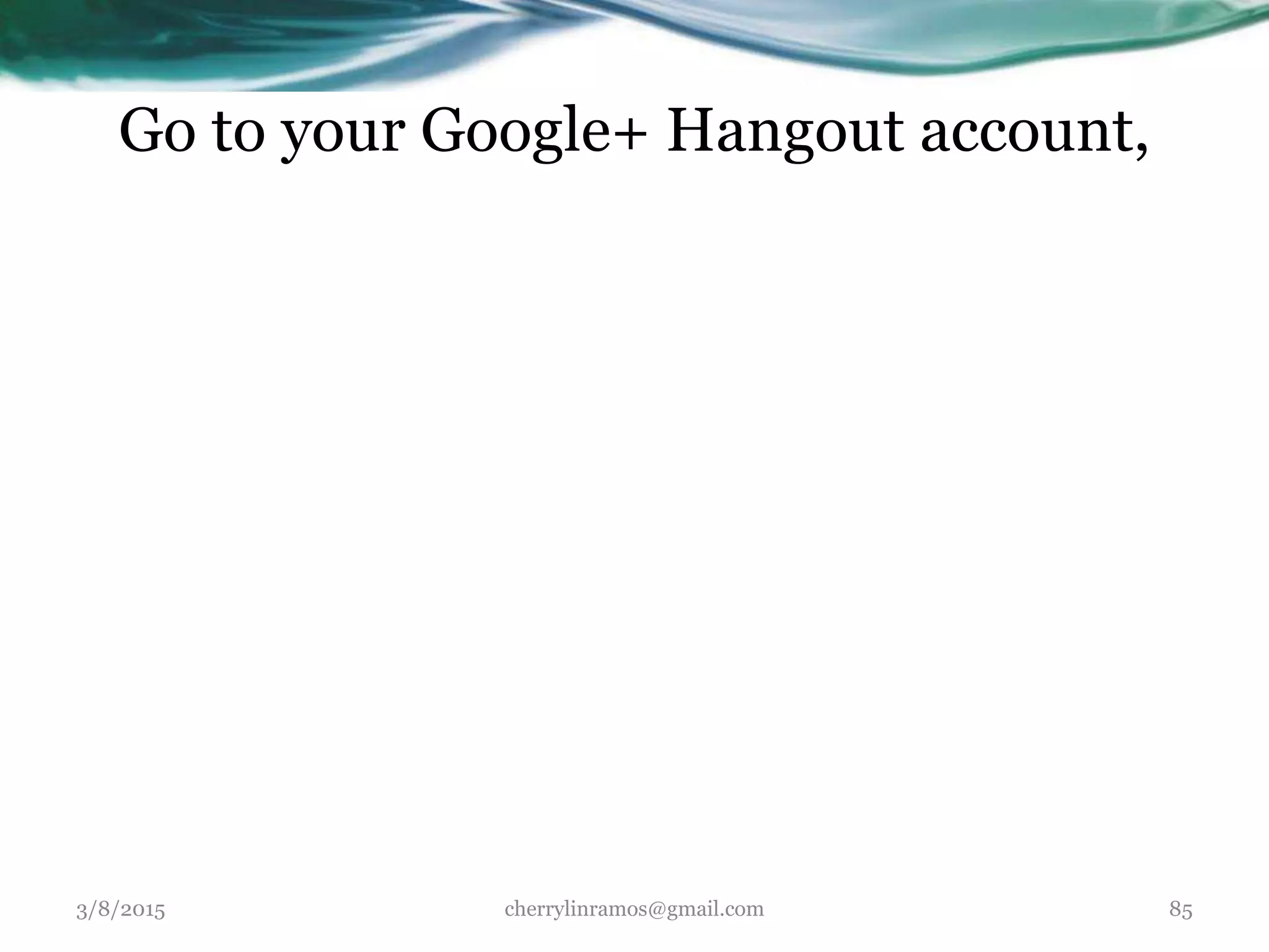 Go to your Google+ Hangout account,
3/8/2015 cherrylinramos@gmail.com 85
 