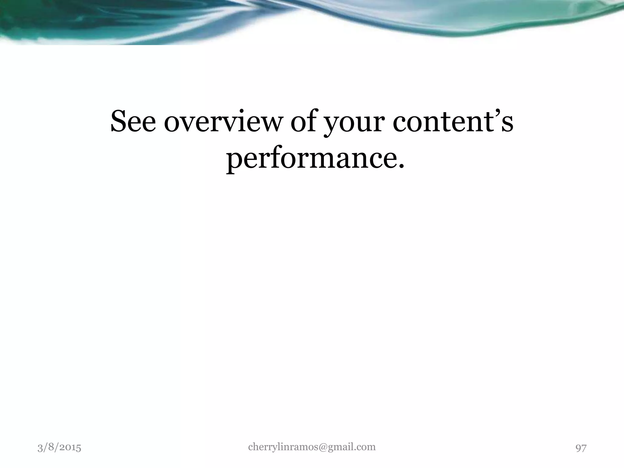 See overview of your content’s
performance.
3/8/2015 cherrylinramos@gmail.com 97
 
