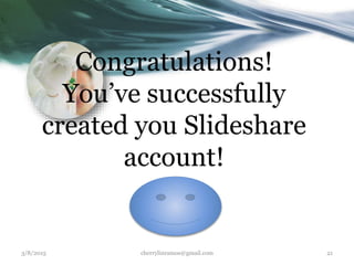 Congratulations!
You’ve successfully
created you Slideshare
account!
3/8/2015 cherrylinramos@gmail.com 21
 
