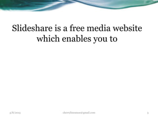 Slideshare is a free media website
which enables you to
3/8/2015 cherrylinramos@gmail.com 3
 