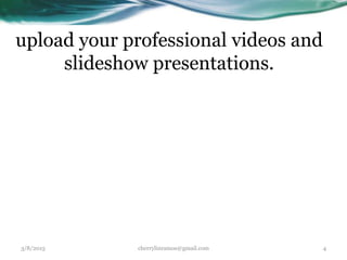 upload your professional videos and
slideshow presentations.
3/8/2015 cherrylinramos@gmail.com 4
 