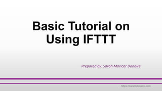 https://sarahdonaire.com
Basic Tutorial on
Using IFTTT
Prepared by: Sarah Maricar Donaire
 