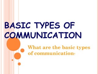 BASIC TYPES OF
COMMUNICATION
What are the basic types
of communication?
 