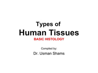 Types of
Human Tissues
BASIC HISTOLOGY
Compiled by:
Dr. Usman Shams
 
