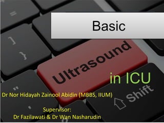 Basic
Dr Nor Hidayah Zainool Abidin (MBBS, IIUM)
Supervisor:
Dr Fazilawati & Dr Wan Nasharudin
in ICU
 