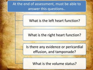 At the end of assessment, must be able to
answer this questions..
What is the left heart function?
What is the right heart function?
Is there any evidence or pericardial
effusion, and tamponade?
What is the volume status?
 