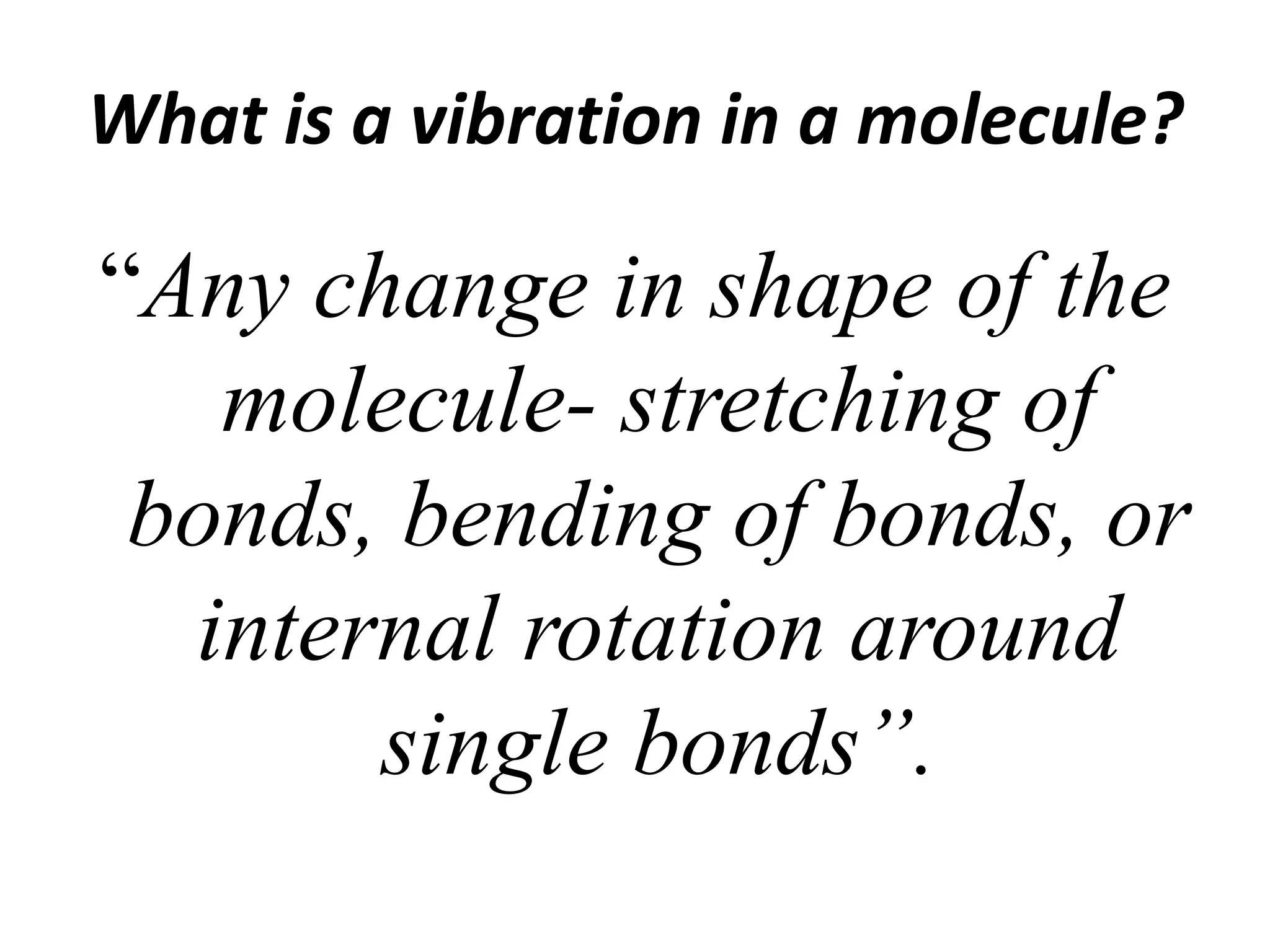 What is a vibration in a molecule?
“Any change in shape of the
molecule- stretching of
bonds, bending of bonds, or
internal rotation around
single bonds”.
 