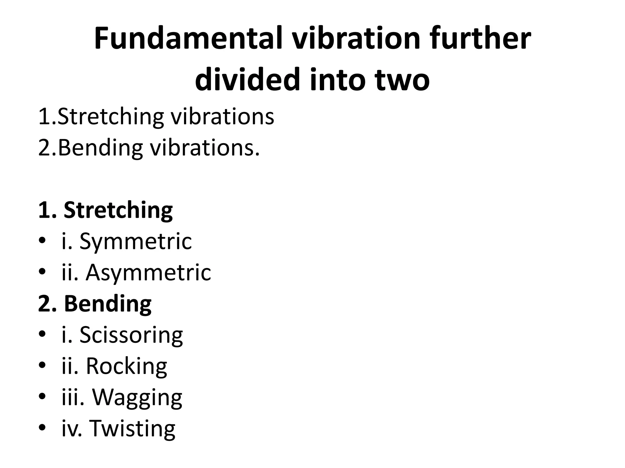 Fundamental vibration further
divided into two
1.Stretching vibrations
2.Bending vibrations.
1. Stretching
• i. Symmetric
• ii. Asymmetric
2. Bending
• i. Scissoring
• ii. Rocking
• iii. Wagging
• iv. Twisting
 
