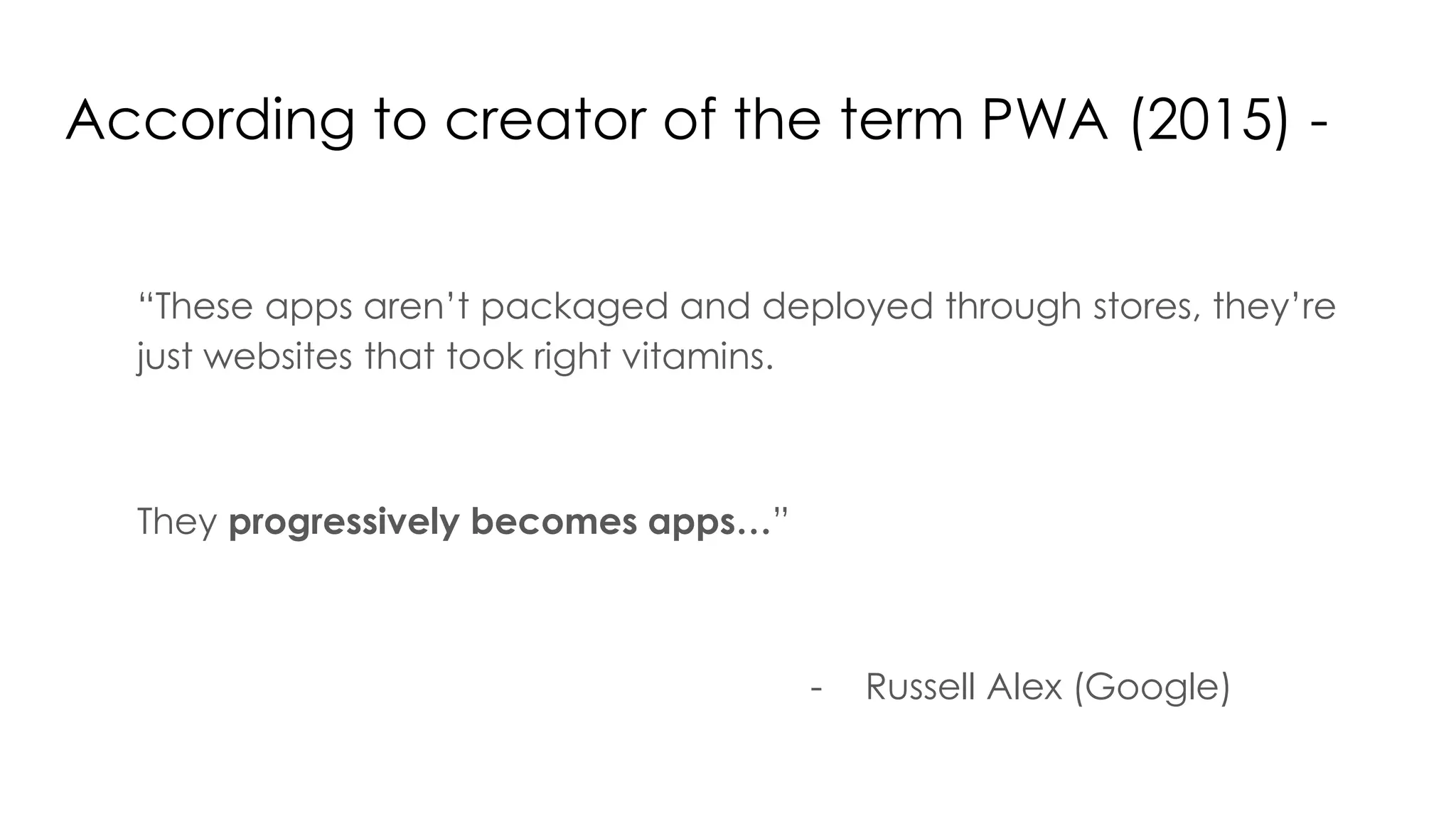 According to creator of the term PWA (2015) -
“These apps aren’t packaged and deployed through stores, they’re
just websites that took right vitamins.
They progressively becomes apps…”
- Russell Alex (Google)
 