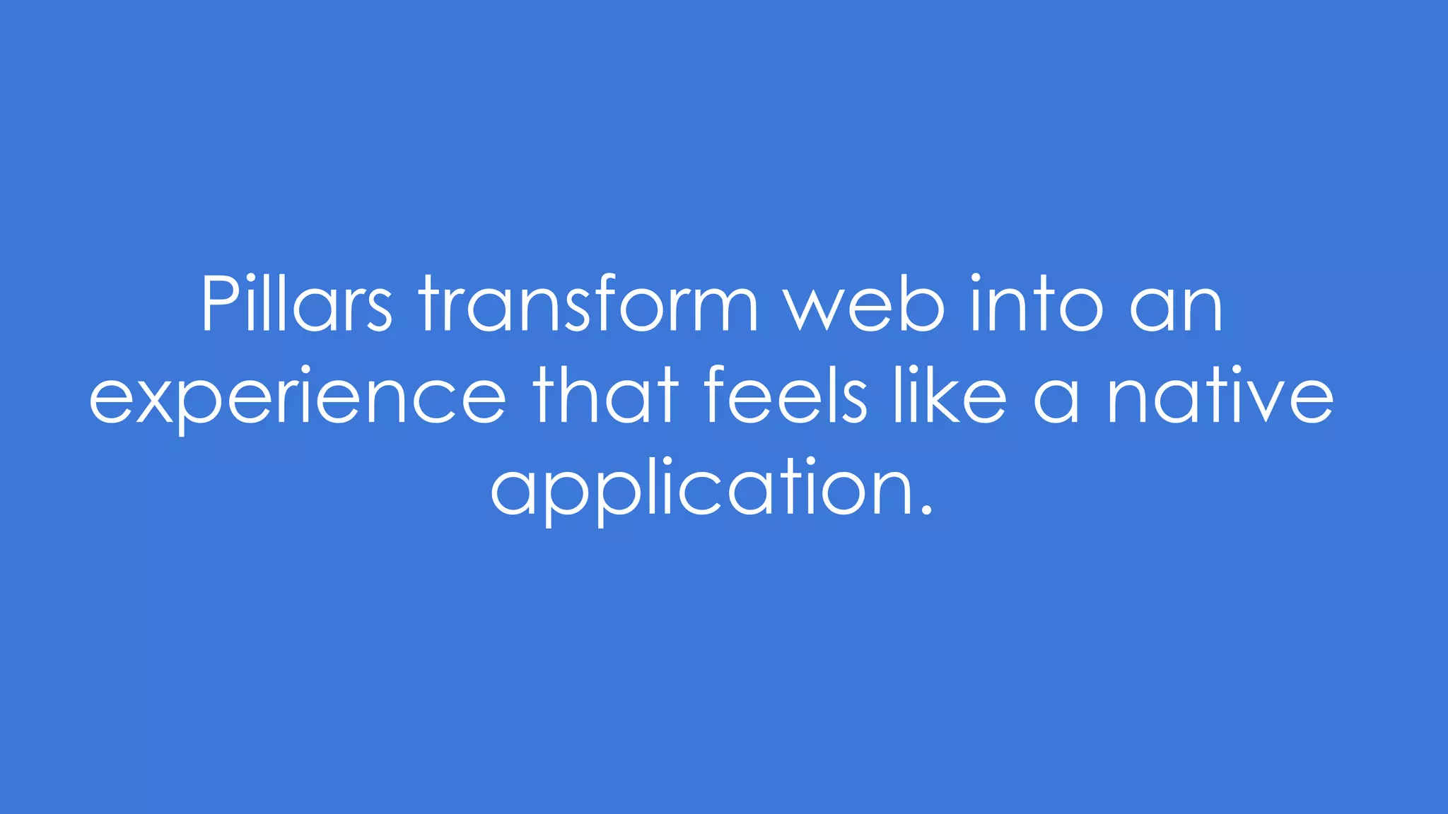 Pillars transform web into an
experience that feels like a native
application.
 