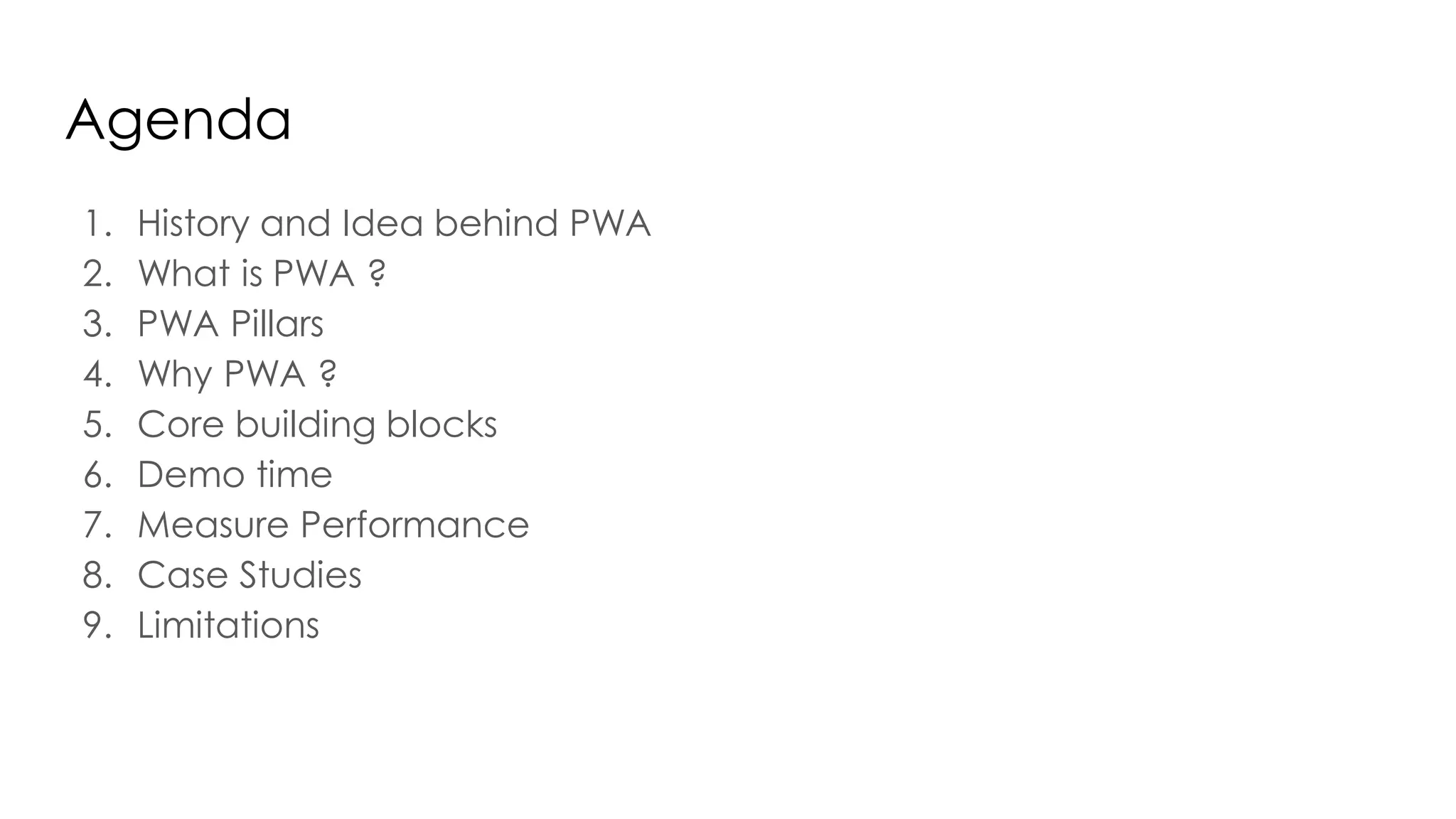 Agenda
1. History and Idea behind PWA
2. What is PWA ?
3. PWA Pillars
4. Why PWA ?
5. Core building blocks
6. Demo time
7. Measure Performance
8. Case Studies
9. Limitations
 
