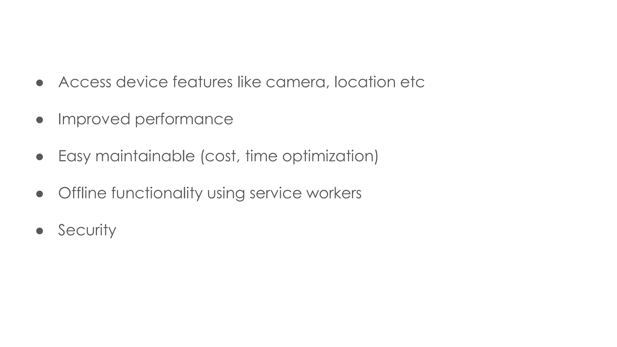 ● Access device features like camera, location etc
● Improved performance
● Easy maintainable (cost, time optimization)
● Offline functionality using service workers
● Security
 