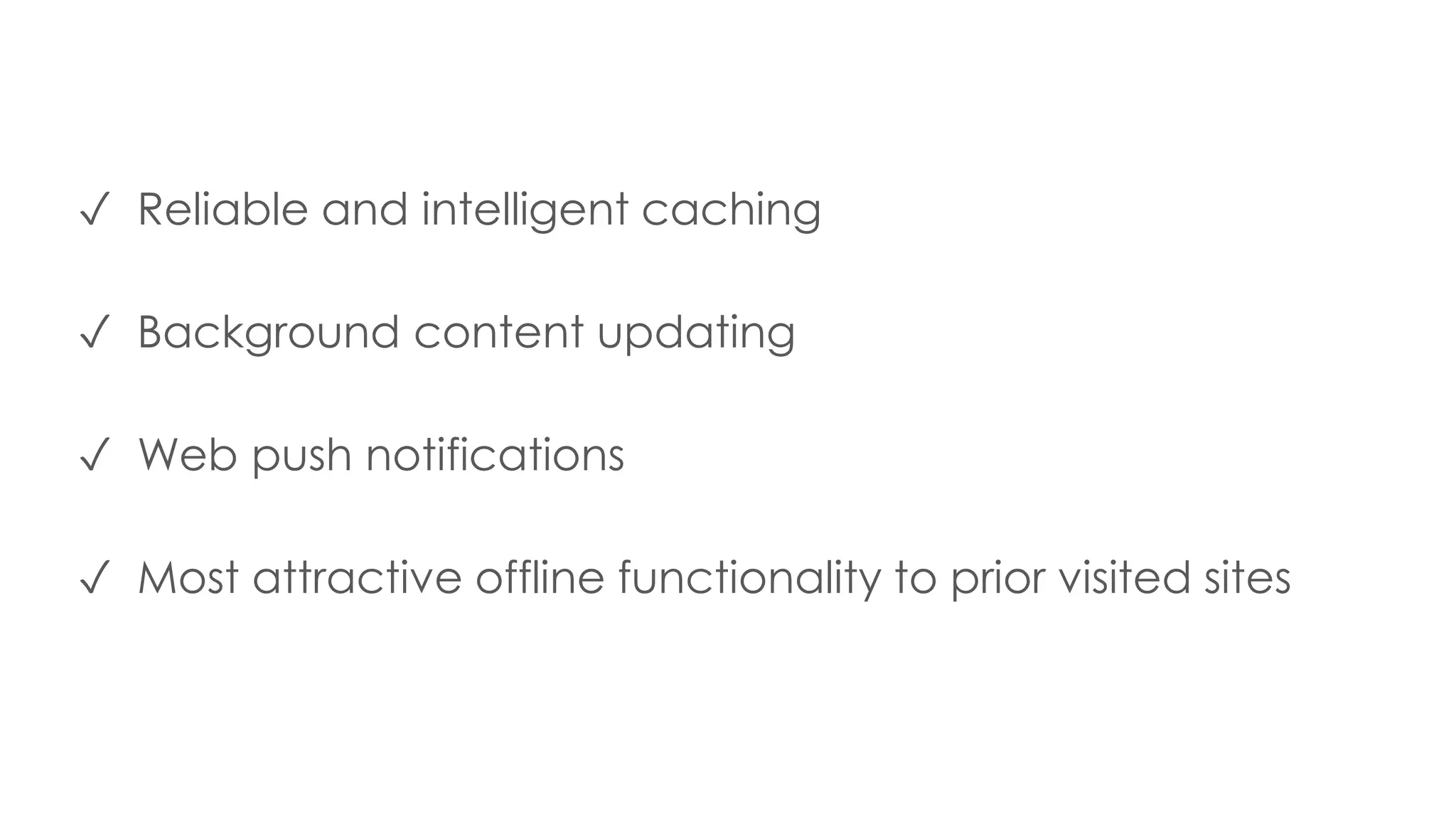 ✓ Reliable and intelligent caching
✓ Background content updating
✓ Web push notifications
✓ Most attractive offline functionality to prior visited sites
 