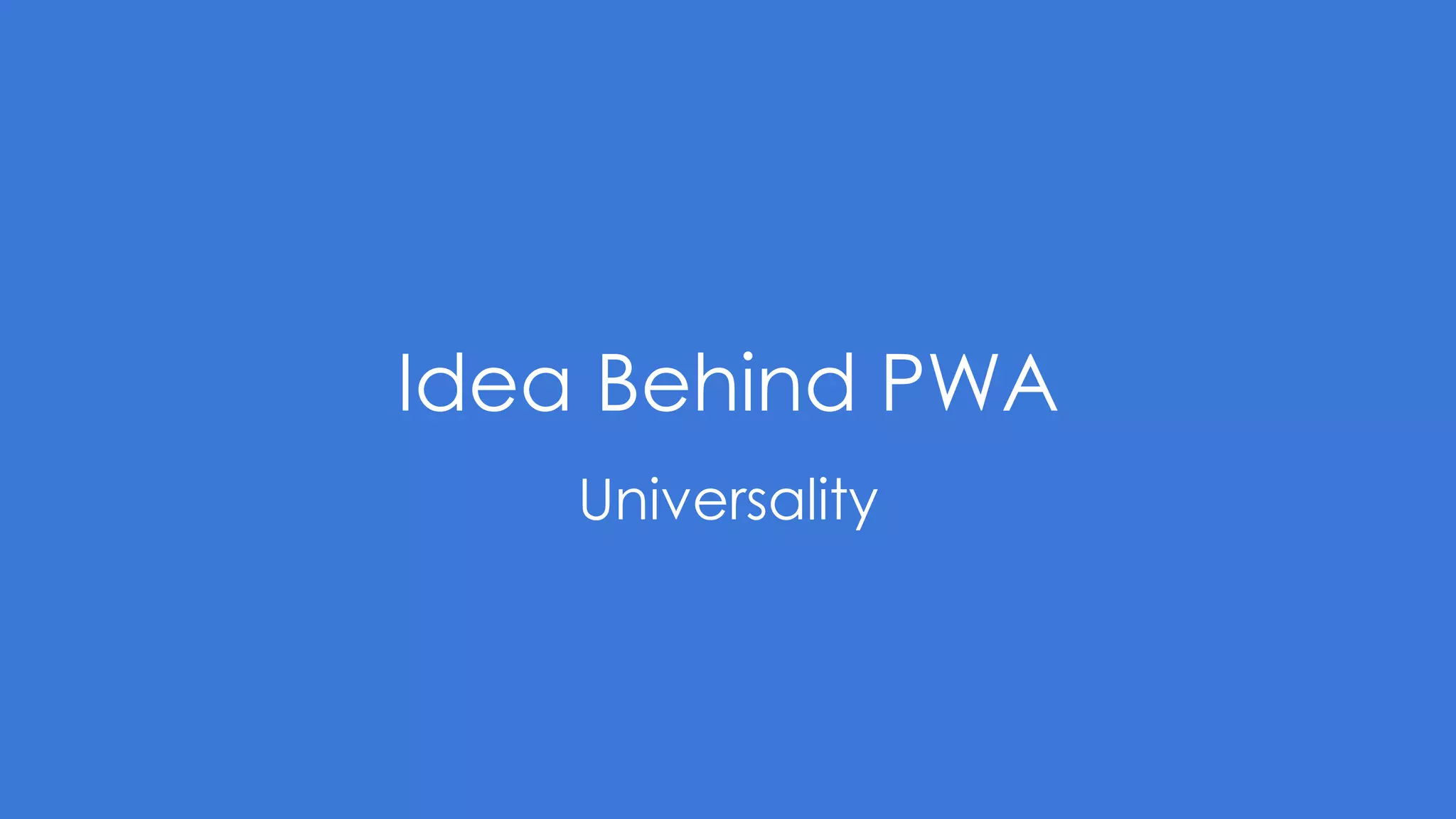 Idea Behind PWA
Universality
 