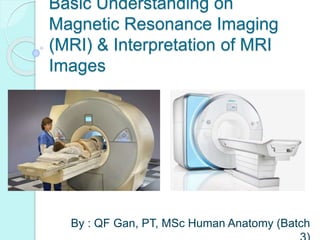 Basic Understanding on
Magnetic Resonance Imaging
(MRI) & Interpretation of MRI
Images
By : QF Gan, PT, MSc Human Anatomy (Batch
 