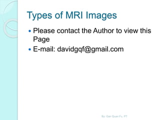Types of MRI Images
 Please contact the Author to view this
Page
 E-mail: davidgqf@gmail.com
By: Gan Quan Fu, PT
 