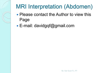 MRI Interpretation (Abdomen)
 Please contact the Author to view this
Page
 E-mail: davidgqf@gmail.com
By: Gan Quan Fu, PT
 