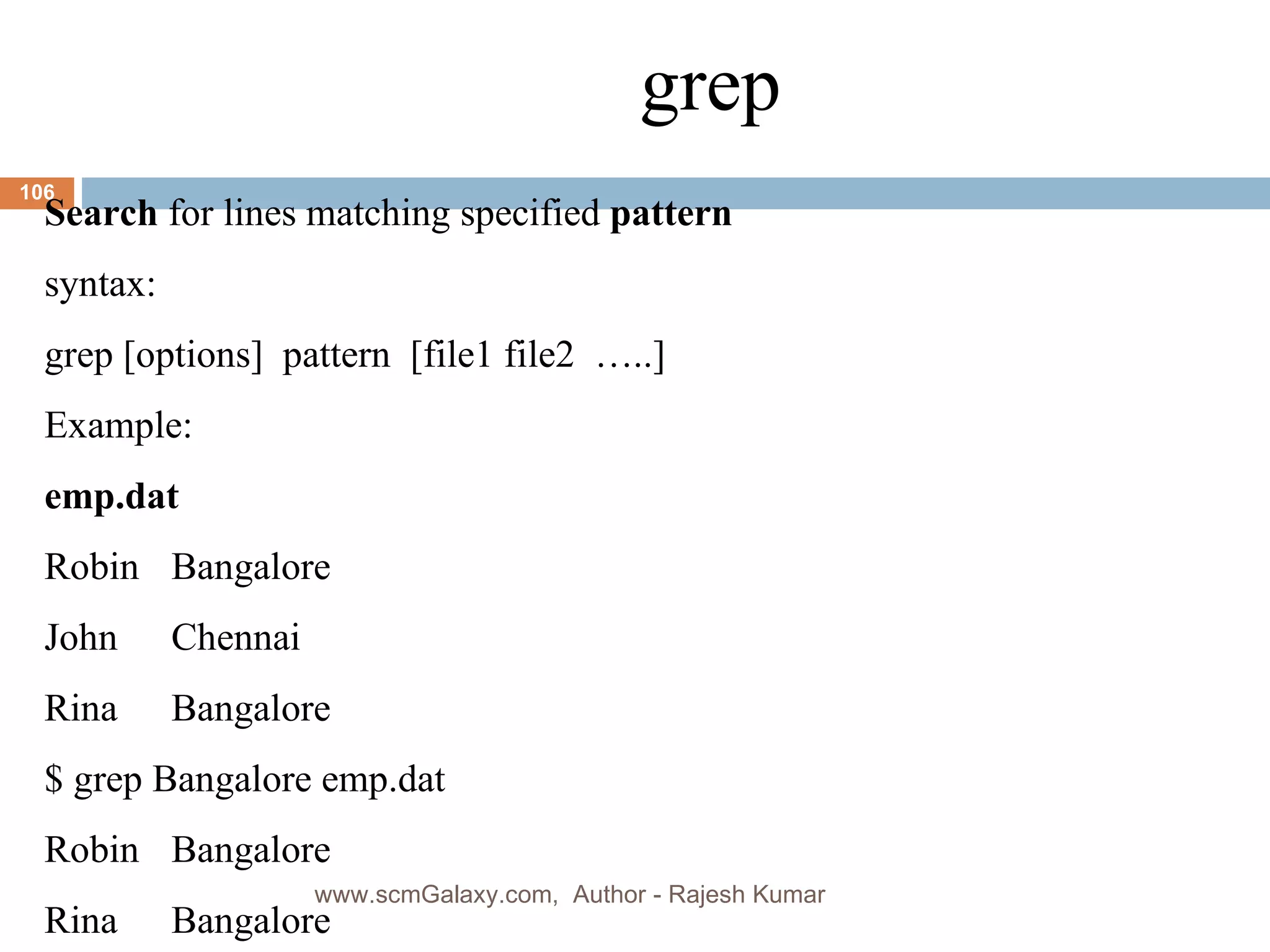 grep Search  for lines matching specified  pattern syntax: grep [options]  pattern  [file1 file2  …..] Example: emp.dat Robin Bangalore John Chennai Rina Bangalore $ grep Bangalore emp.dat Robin Bangalore Rina Bangalore www.scmGalaxy.com,  Author - Rajesh Kumar 