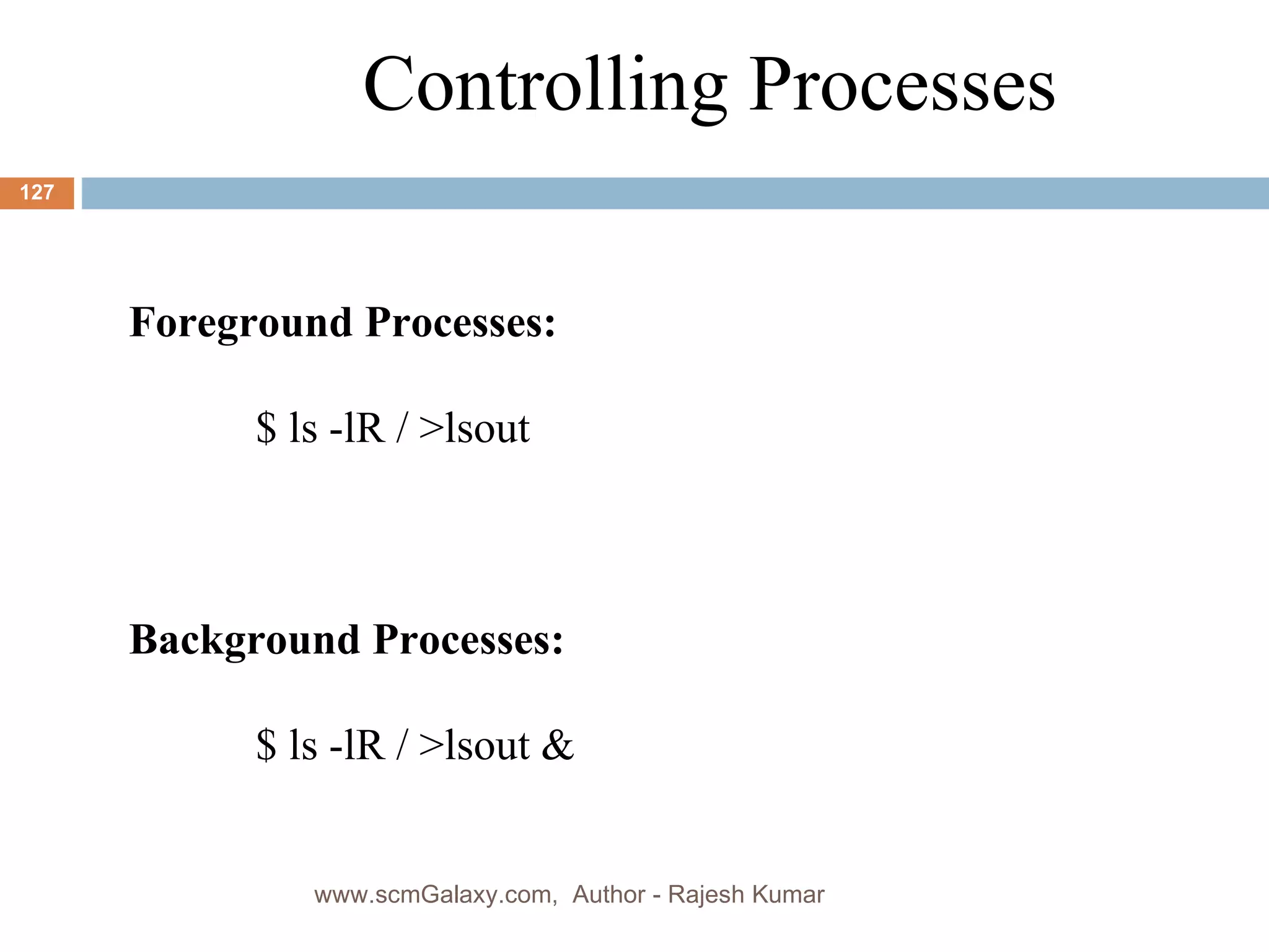 Controlling Processes Foreground Processes: $ ls -lR / >lsout Background Processes: $ ls -lR / >lsout & www.scmGalaxy.com,  Author - Rajesh Kumar 