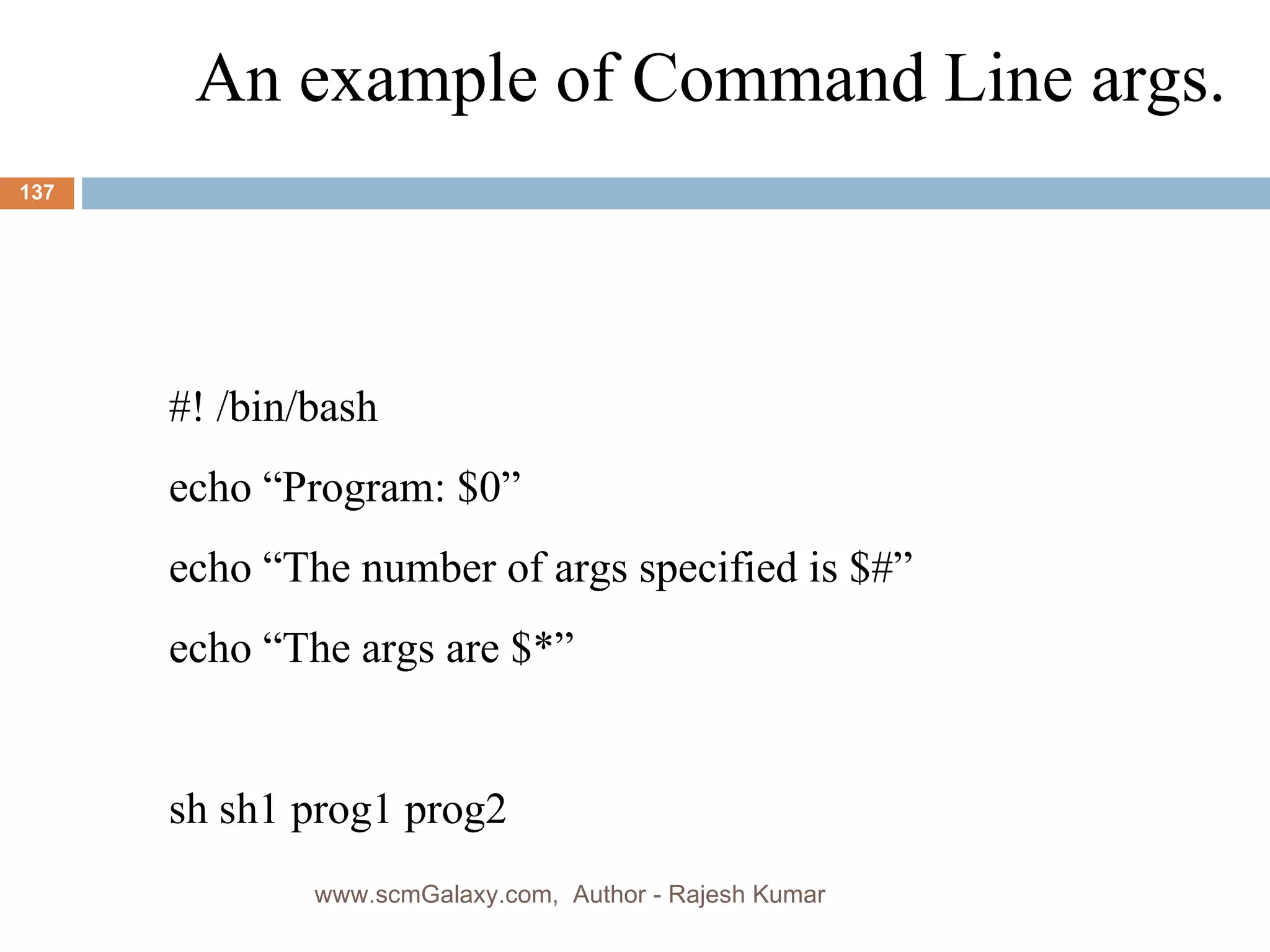 An example of Command Line args. #! /bin/bash echo “Program: $0” echo “The number of args specified is $#” echo “The args are $*” sh sh1 prog1 prog2 www.scmGalaxy.com,  Author - Rajesh Kumar 