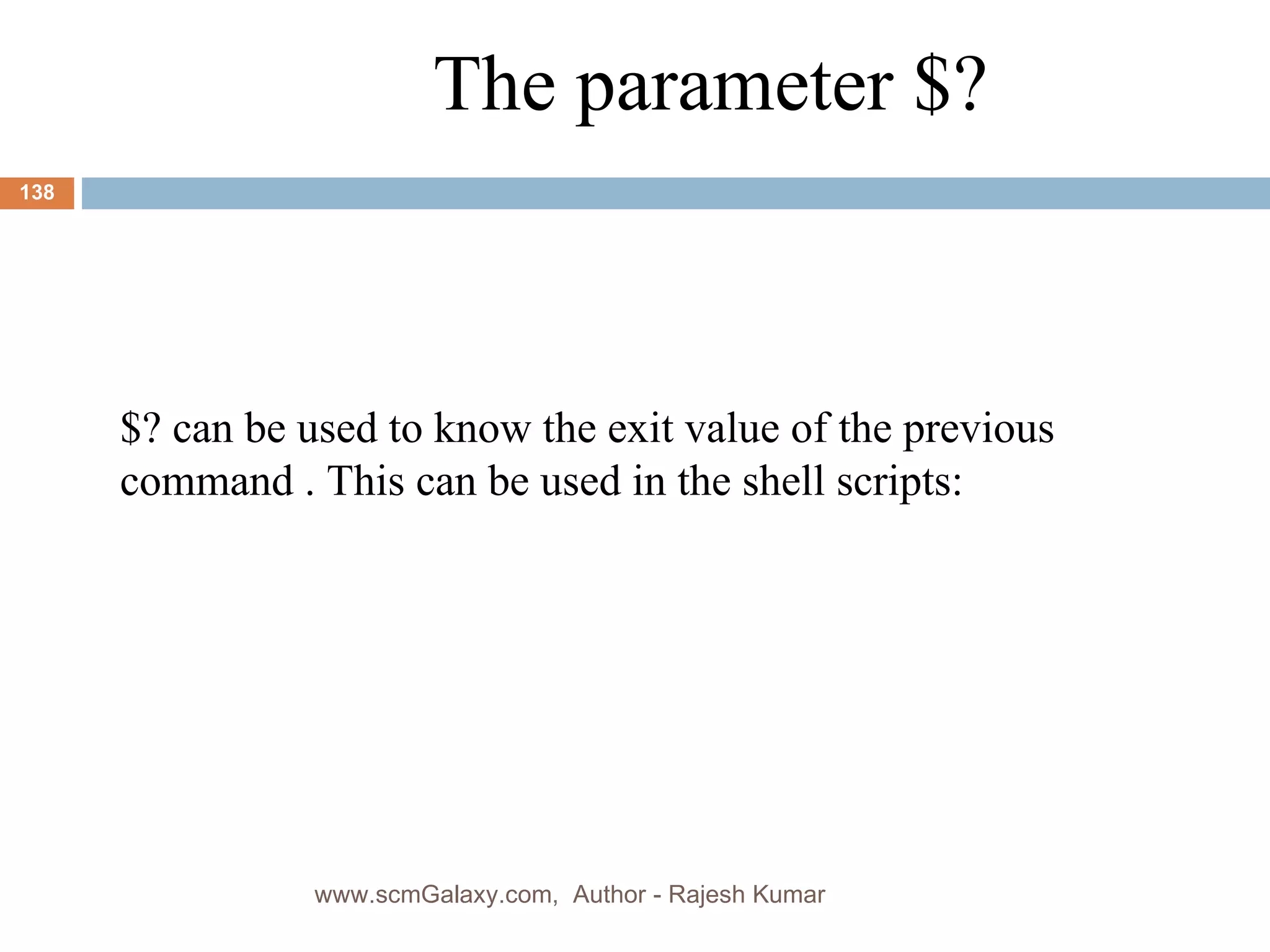 The parameter $? $? can be used to know the exit value of the previous command . This can be used in the shell scripts: www.scmGalaxy.com,  Author - Rajesh Kumar 