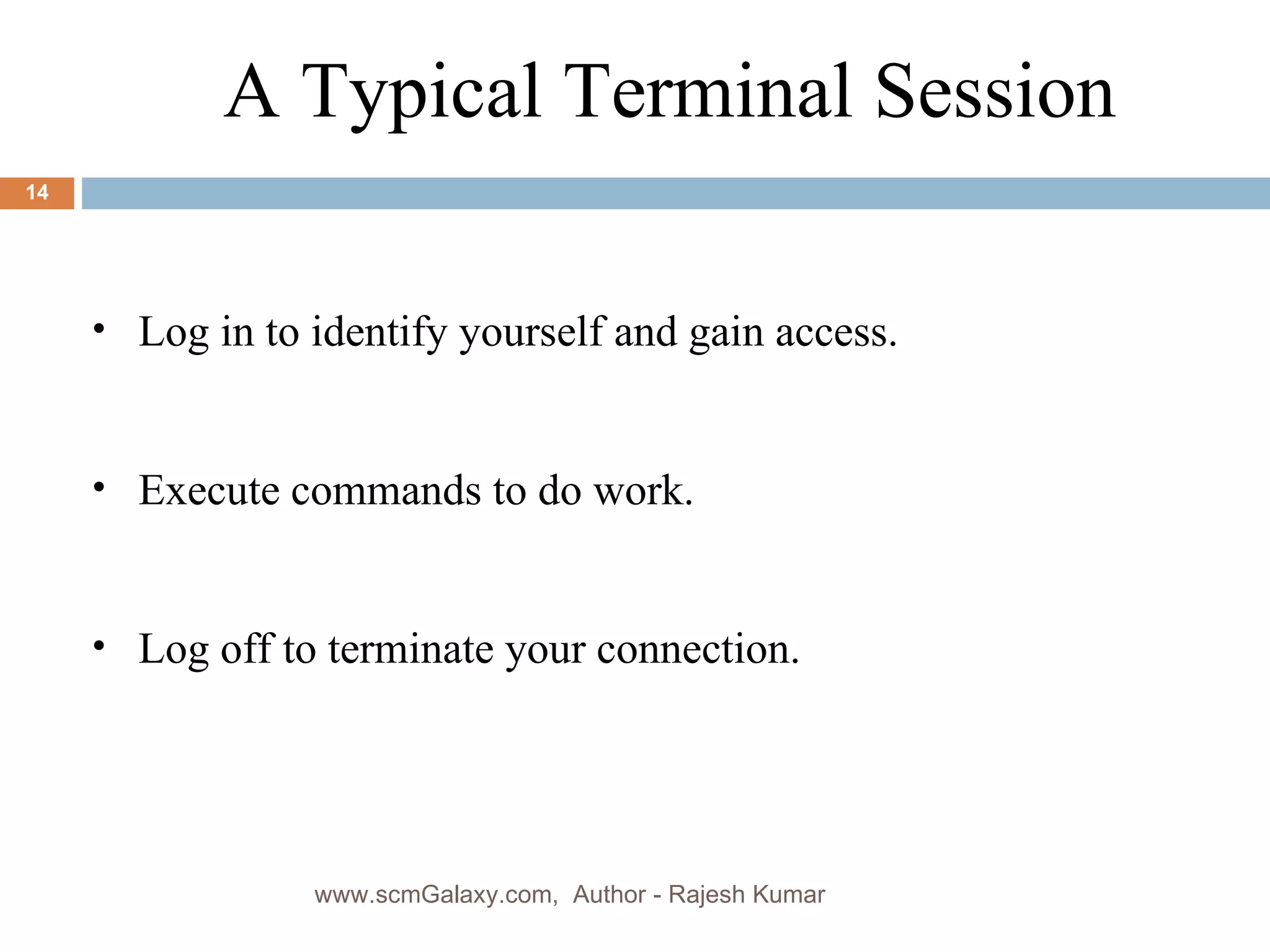 Log in to identify yourself and gain access. Execute commands to do work. Log off to terminate your connection. A Typical Terminal Session www.scmGalaxy.com,  Author - Rajesh Kumar 
