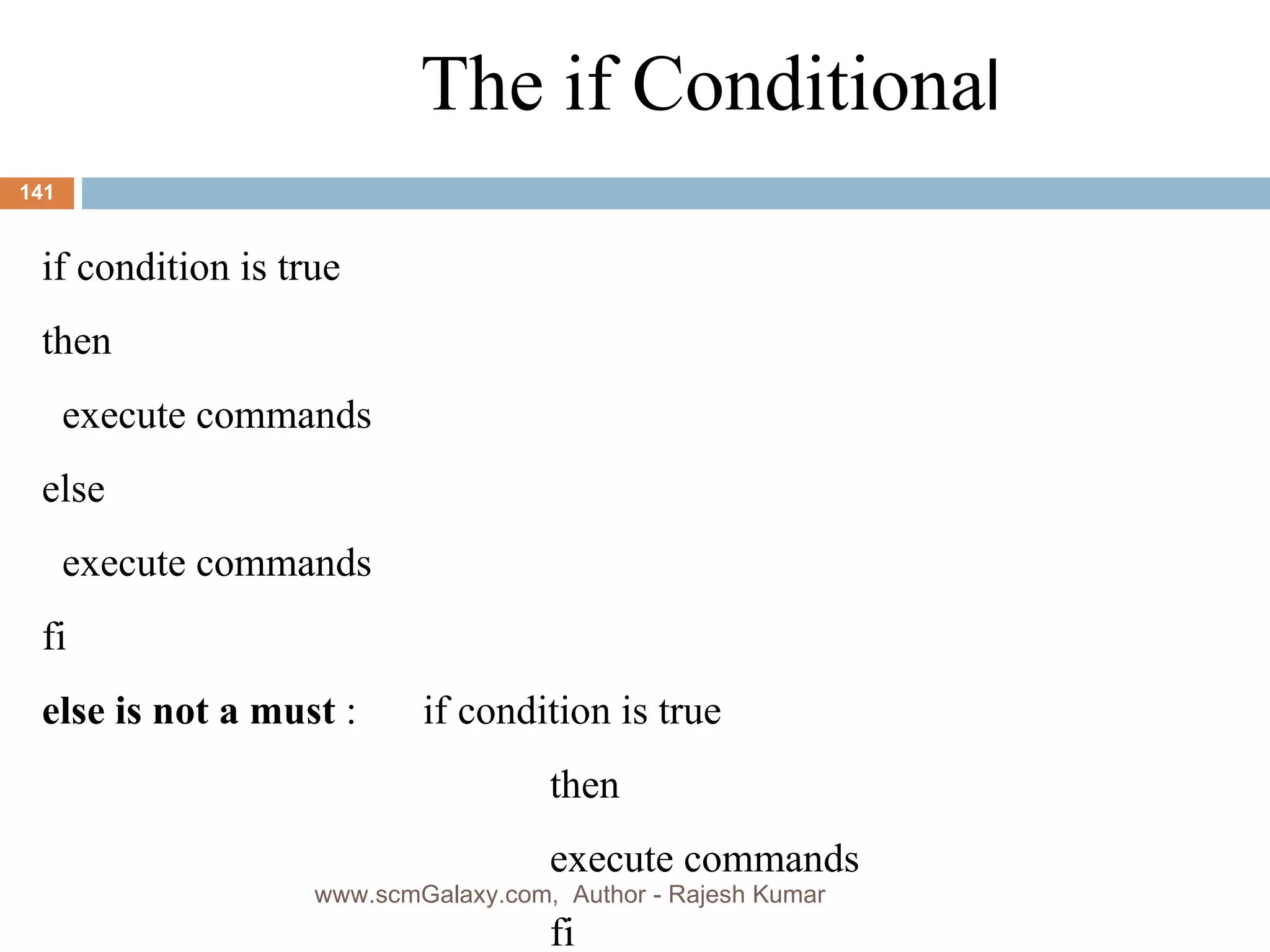 The if Conditiona l if condition is true then execute commands else execute commands fi else is not a must  : if condition is true then execute commands fi   www.scmGalaxy.com,  Author - Rajesh Kumar 