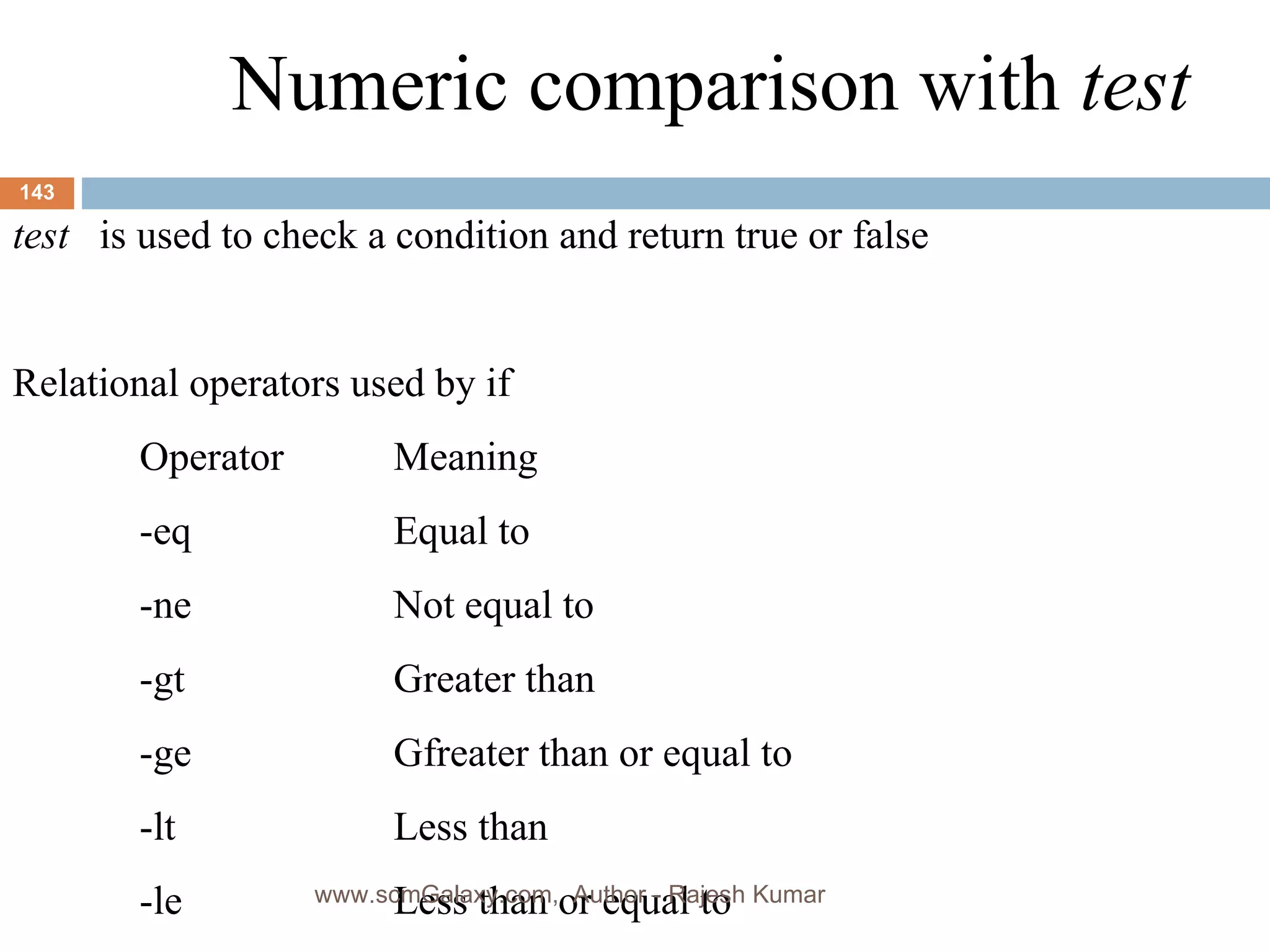 Numeric comparison with  test test  is used to check a condition and return true or false Relational operators used by if Operator Meaning -eq Equal to -ne Not equal to -gt Greater than -ge Gfreater than or equal to -lt Less than -le Less than or equal to www.scmGalaxy.com,  Author - Rajesh Kumar 