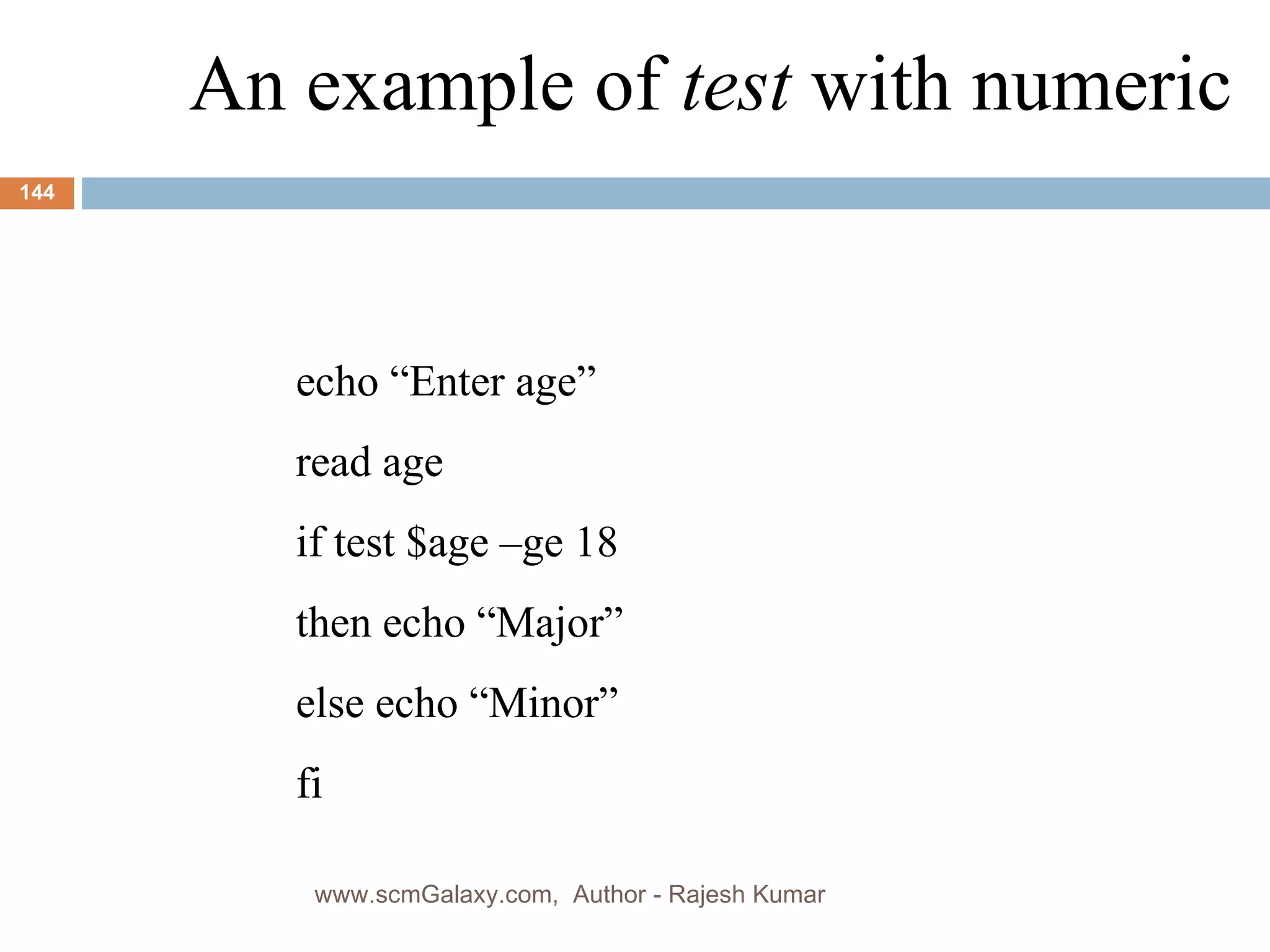 An example of  test  with numeric echo “Enter age” read age if test $age –ge 18  then echo “Major” else echo “Minor” fi www.scmGalaxy.com,  Author - Rajesh Kumar 