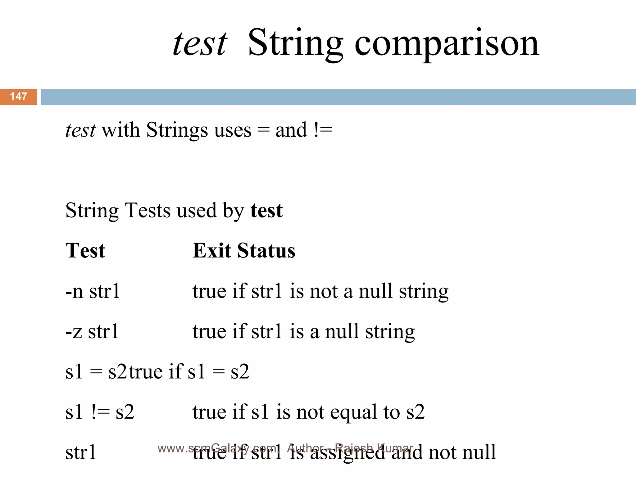 test   String comparison test  with Strings uses = and != String Tests used by  test Test Exit Status -n str1 true if str1 is not a null string -z str1 true if str1 is a null string s1 = s2 true if s1 = s2 s1 != s2  true if s1 is not equal to s2 str1 true if str1 is assigned and not null www.scmGalaxy.com,  Author - Rajesh Kumar 