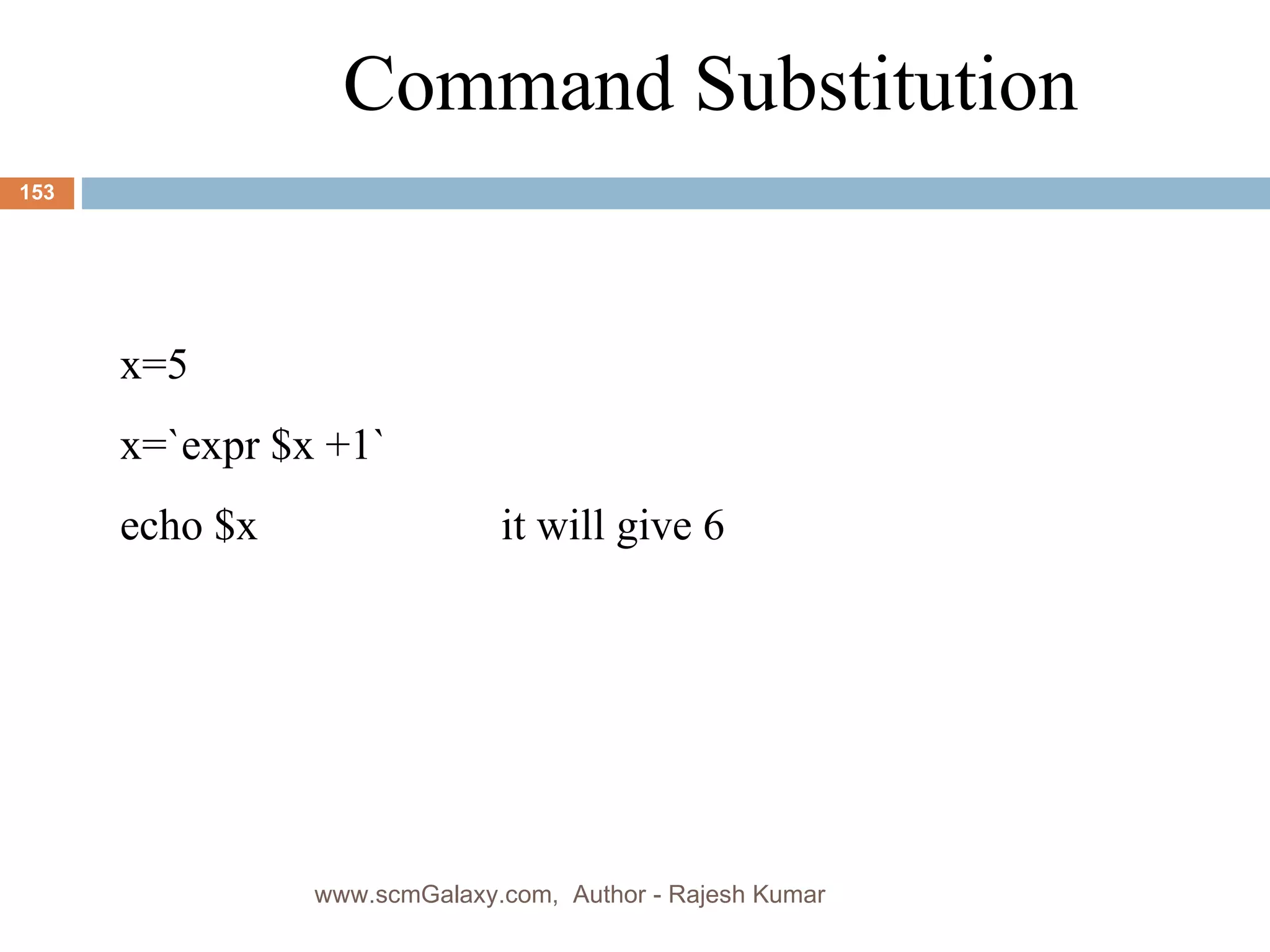 Command Substitution x=5 x=`expr $x +1` echo $x it will give 6 www.scmGalaxy.com,  Author - Rajesh Kumar 
