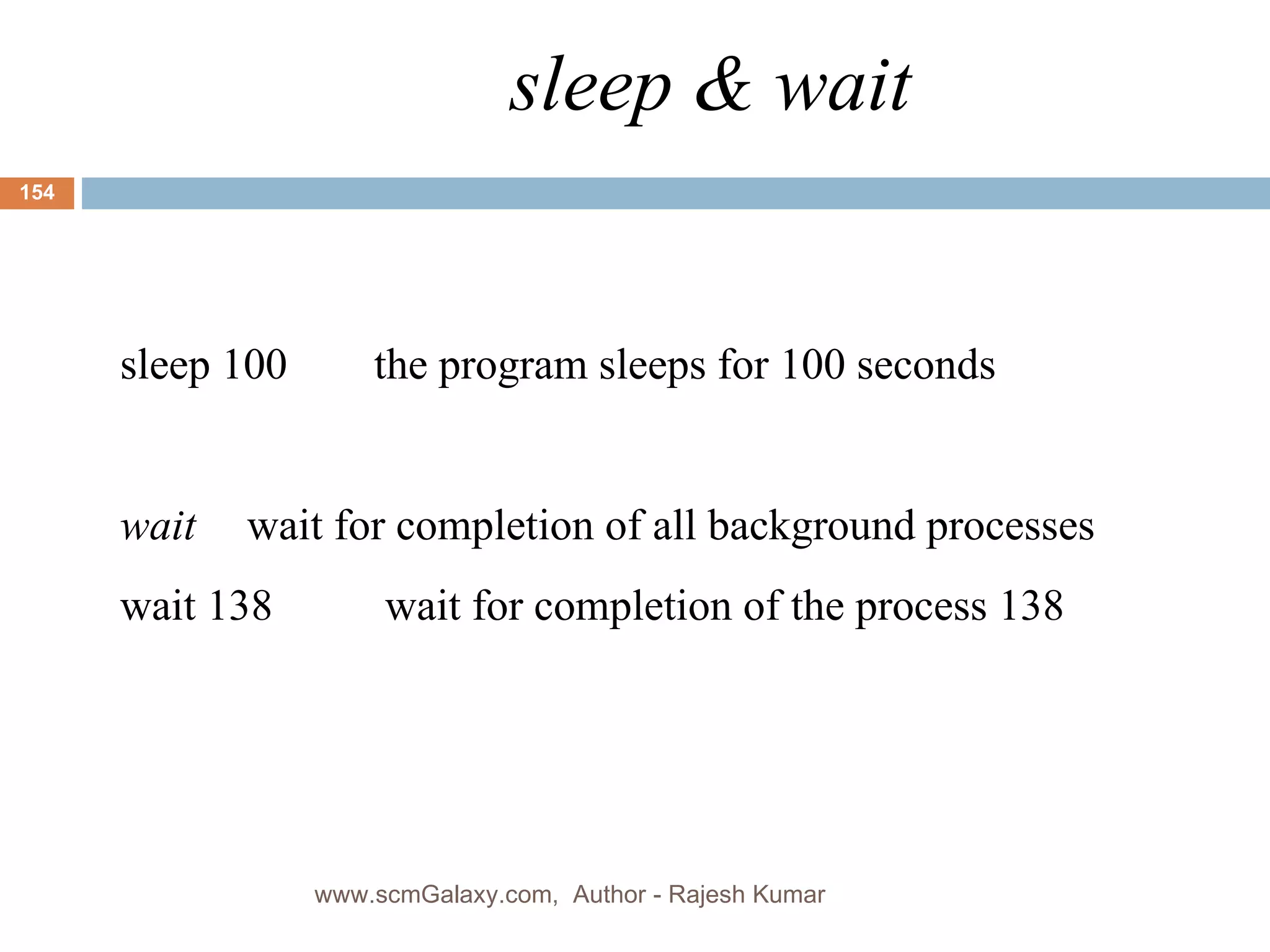 sleep & wait sleep 100  the program sleeps for 100 seconds wait wait for completion of all background processes wait 138  wait for completion of the process 138 www.scmGalaxy.com,  Author - Rajesh Kumar 
