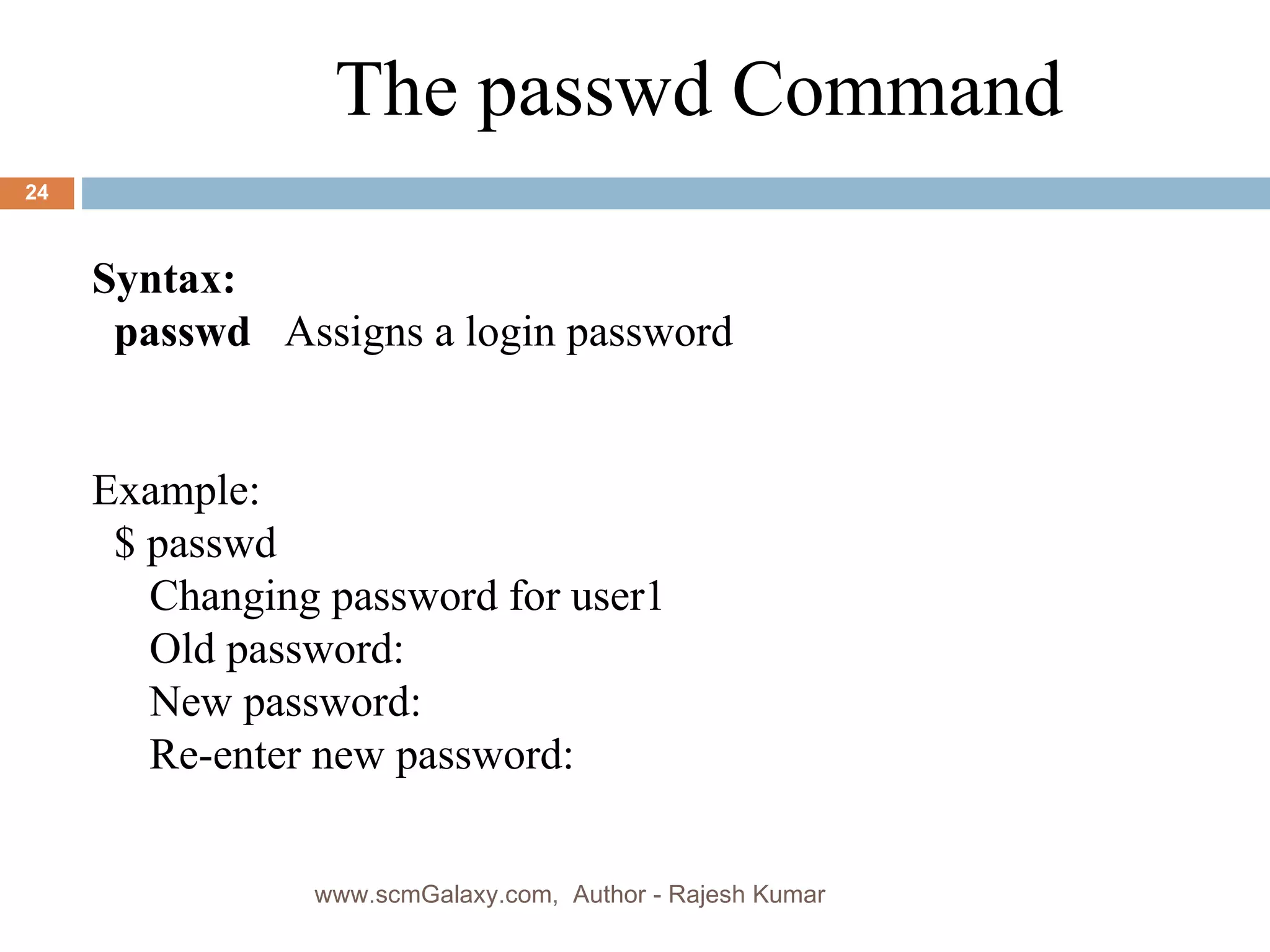 Syntax: passwd  Assigns a login password Example: $ passwd   Changing password for user1   Old password:   New password:   Re-enter new password: The passwd Command www.scmGalaxy.com,  Author - Rajesh Kumar 