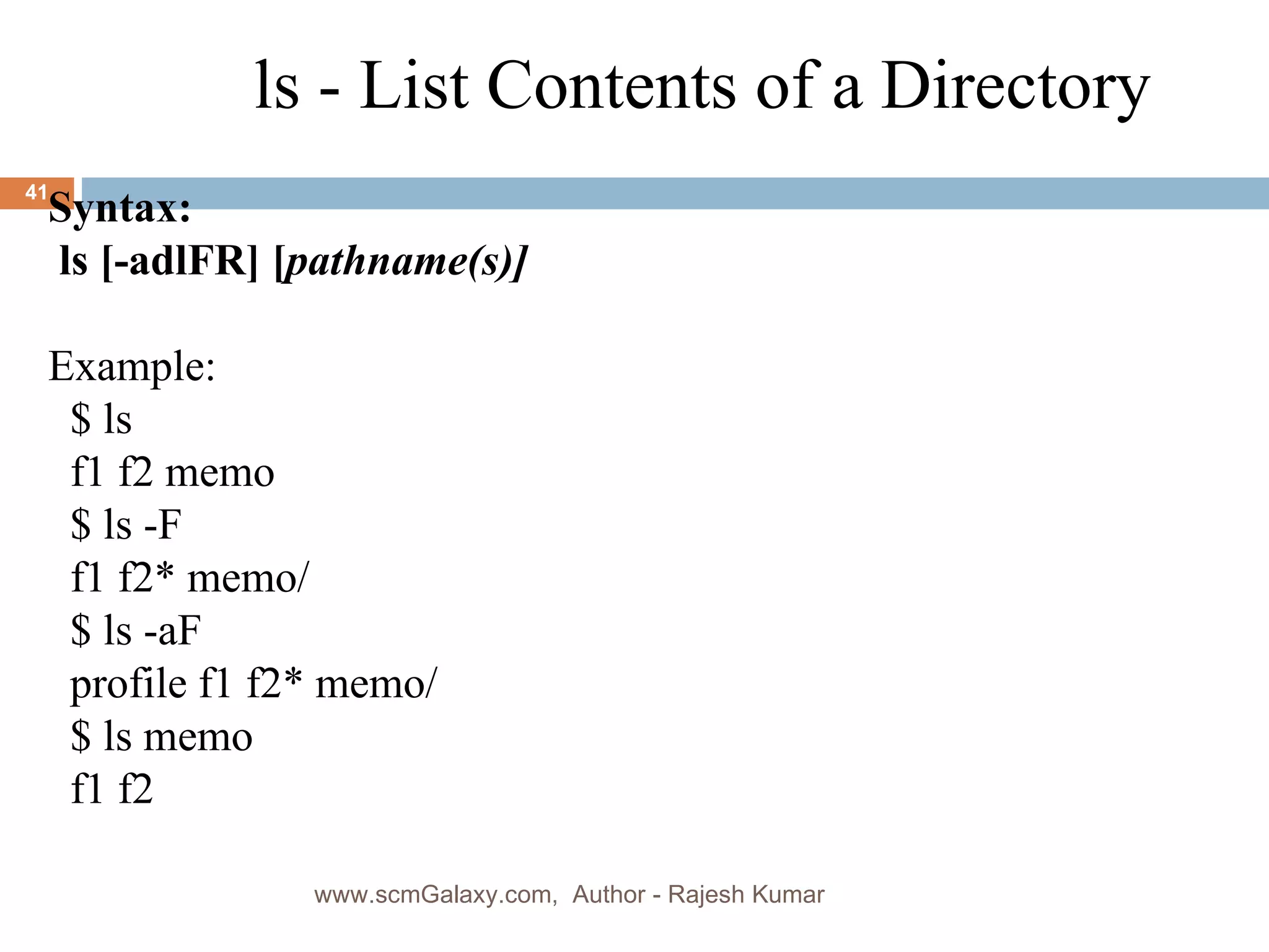 6 Syntax: ls [-adlFR] [ pathname(s)] Example: $ ls f1 f2 memo $ ls -F f1 f2* memo/ $ ls -aF profile f1 f2* memo/ $ ls memo f1 f2 ls - List Contents of a Directory www.scmGalaxy.com,  Author - Rajesh Kumar 