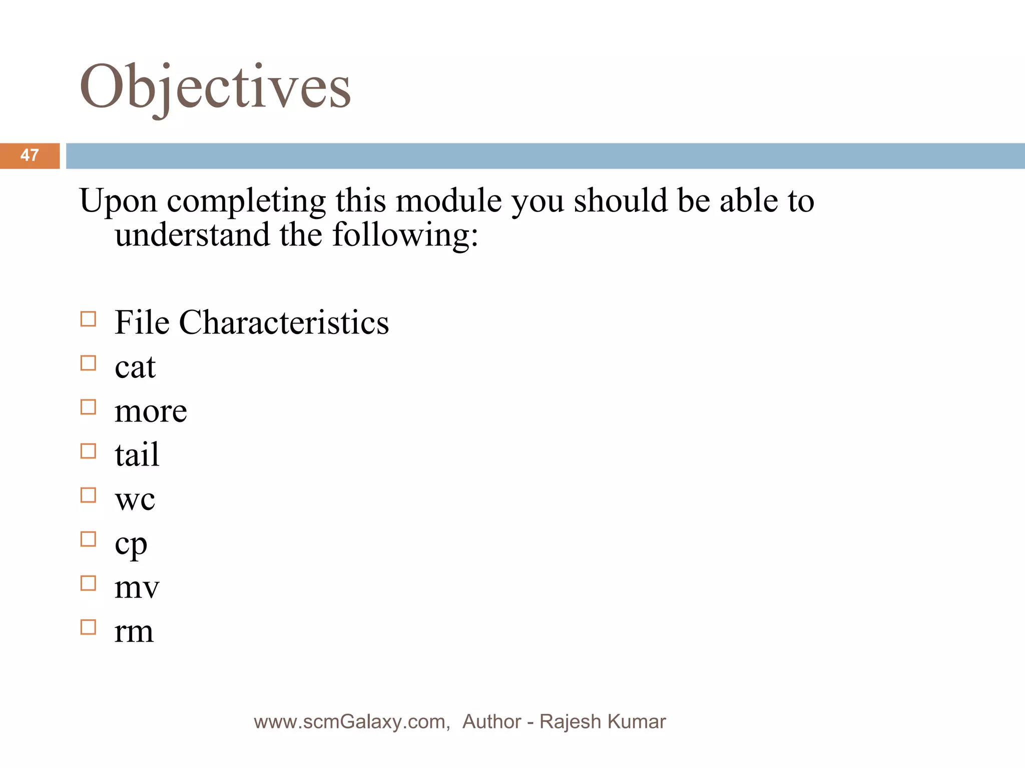 Objectives Upon completing this module you should be able to understand the following: File Characteristics cat  more  tail wc  cp mv rm  www.scmGalaxy.com,  Author - Rajesh Kumar 