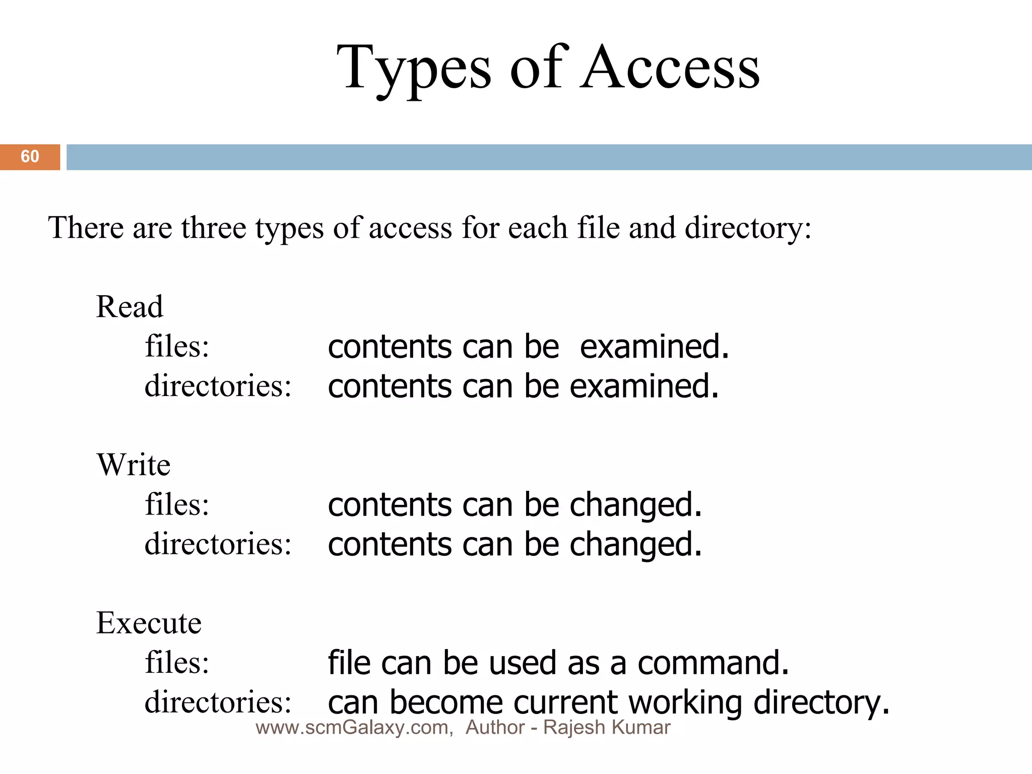 contents can be  examined.  contents can be examined.  contents can be changed.  contents can be changed.  file can be used as a command. can become current working directory. Types of Access There are three types of access for each file and directory: Read files:  directories:  Write  files:  directories:  Execute  files: directories:  www.scmGalaxy.com,  Author - Rajesh Kumar 